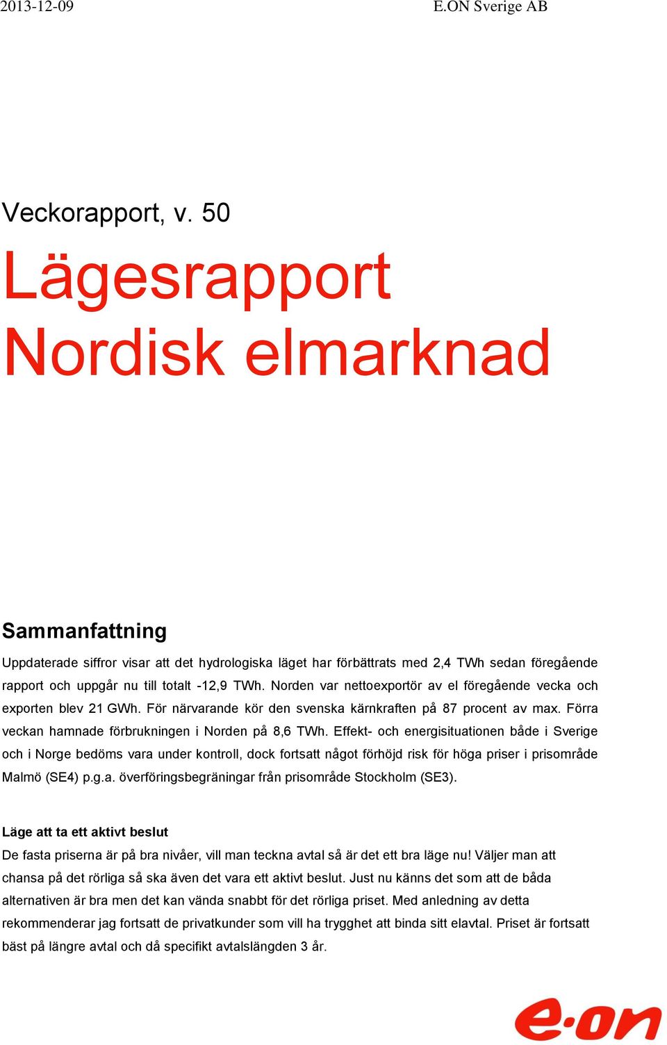Norden var nettoexportör av el föregående vecka och exporten blev 21 GWh. För närvarande kör den svenska kärnkraften på 87 procent av max. Förra veckan hamnade förbrukningen i Norden på 8,6 TWh.