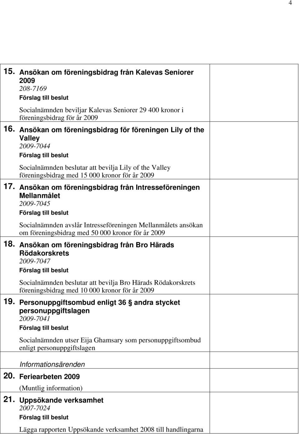 Ansökan om föreningsbidrag från Intresseföreningen Mellanmålet 2009-7045 Socialnämnden avslår Intresseföreningen Mellanmålets ansökan om föreningsbidrag med 50 000 kronor för år 2009 18.