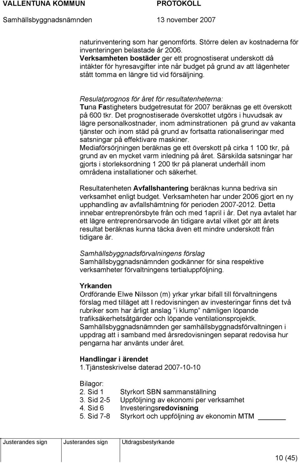 Resulatprognos för året för resultatenheterna: Tuna Fastigheters budgetresutat för 2007 beräknas ge ett överskott på 600 tkr.