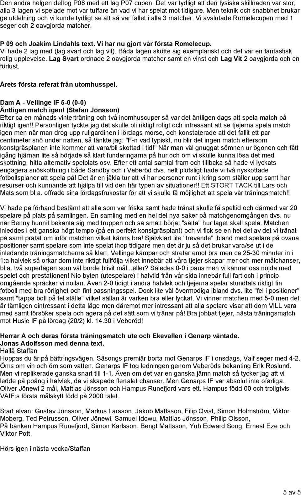 Vi har nu gjort vår första Romelecup. Vi hade 2 lag med (lag svart och lag vit). Båda lagen skötte sig exemplariskt och det var en fantastisk rolig upplevelse.