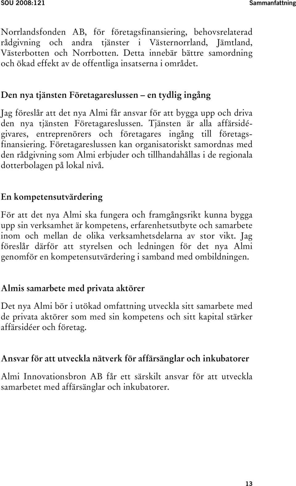 Den nya tjänsten Företagareslussen en tydlig ingång Jag föreslår att det nya Almi får ansvar för att bygga upp och driva den nya tjänsten Företagareslussen.