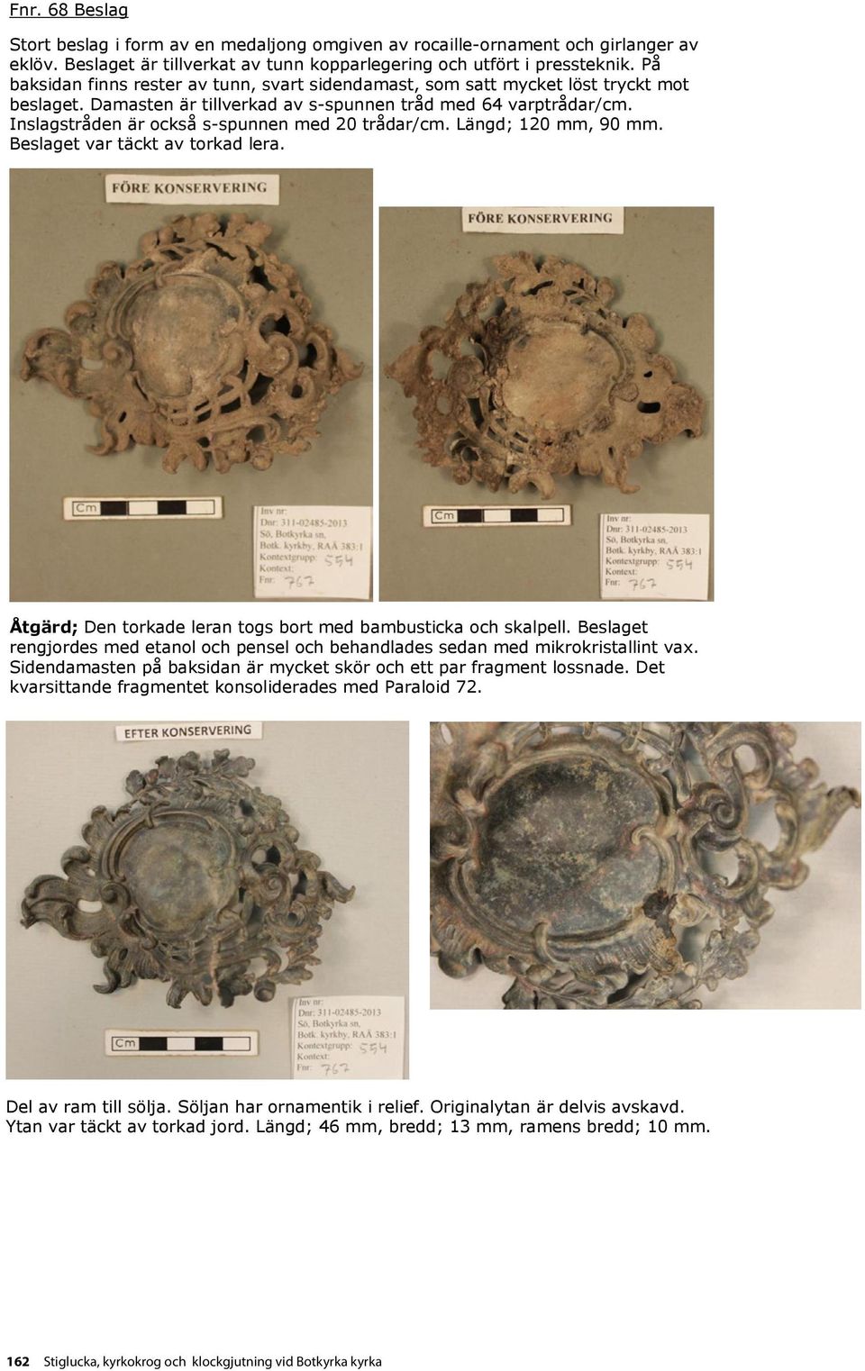 Inslagstråden är också s-spunnen med 20 trådar/cm. Längd; 120 mm, 90 mm. Beslaget var täckt av torkad lera. Åtgärd; Den torkade leran togs bort med bambusticka och skalpell.