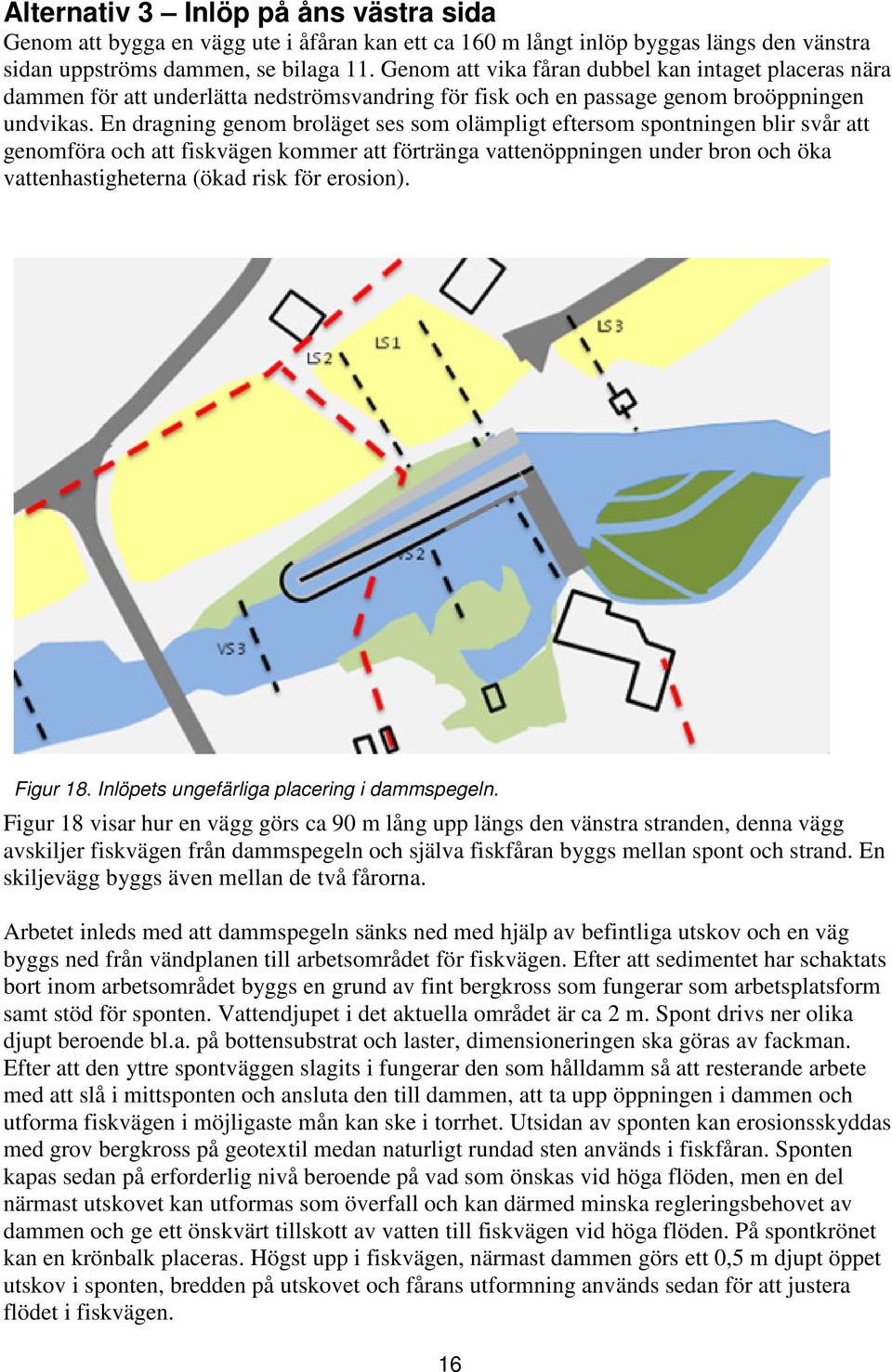 En dragning genom broläget ses som olämpligt eftersom spontningen blir svår att genomföra och att fiskvägen kommer att förtränga vattenöppningen under bron och öka vattenhastigheterna (ökad risk för