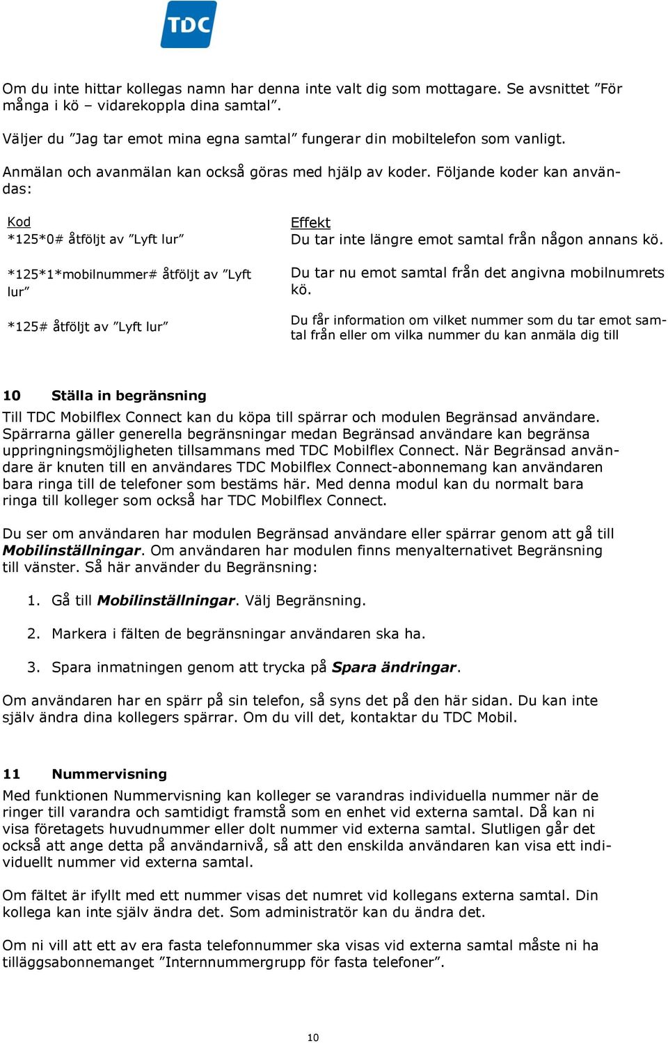 Följande koder kan användas: Kod *125*0# åtföljt av Lyft lur *125*1*mobilnummer# åtföljt av Lyft lur *125# åtföljt av Lyft lur Effekt Du tar inte längre emot samtal från någon annans kö.