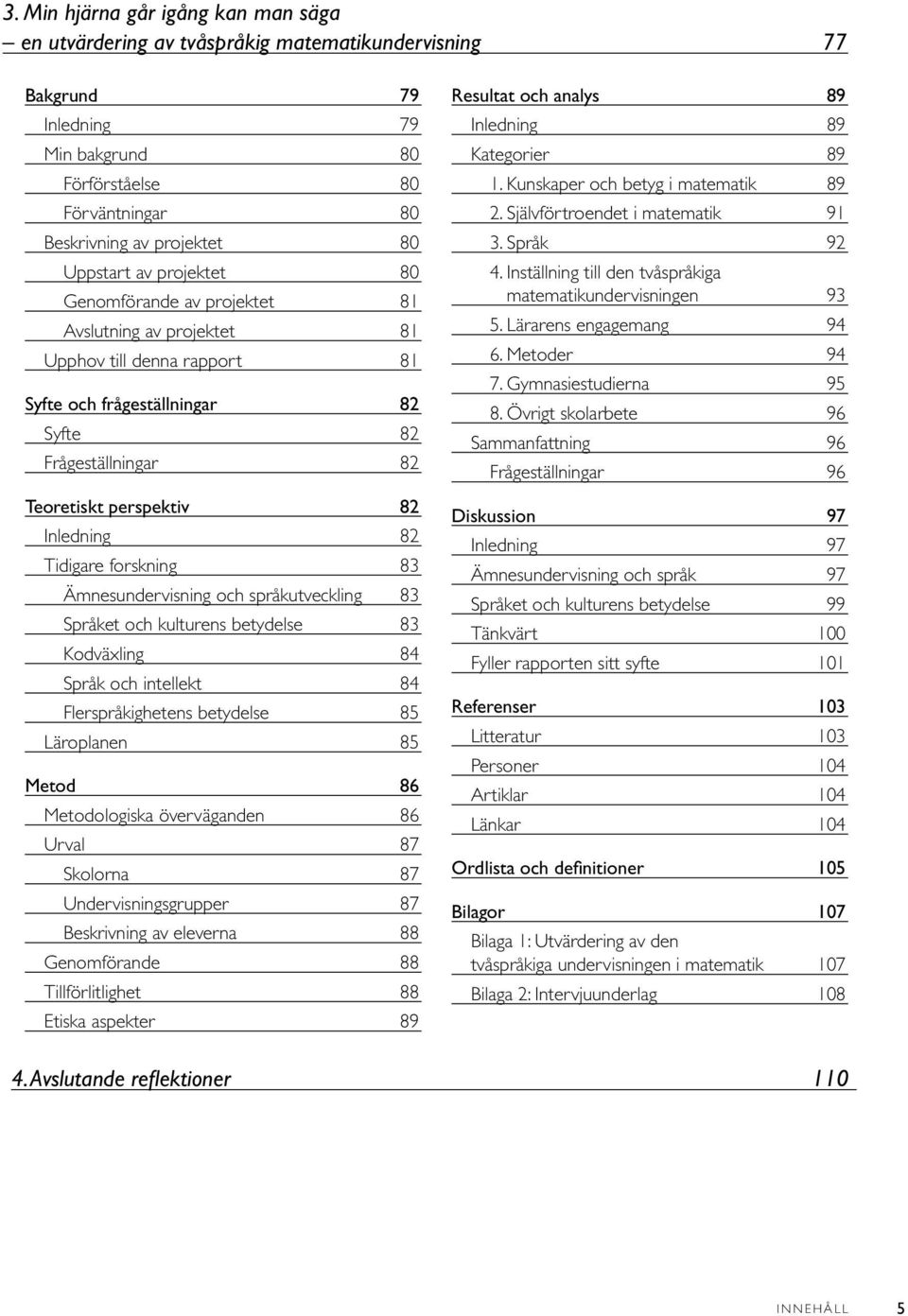 Inledning 82 Tidigare forskning 83 Ämnesundervisning och språkutveckling 83 Språket och kulturens betydelse 83 Kodväxling 84 Språk och intellekt 84 flerspråkighetens betydelse 85 Läroplanen 85 Metod