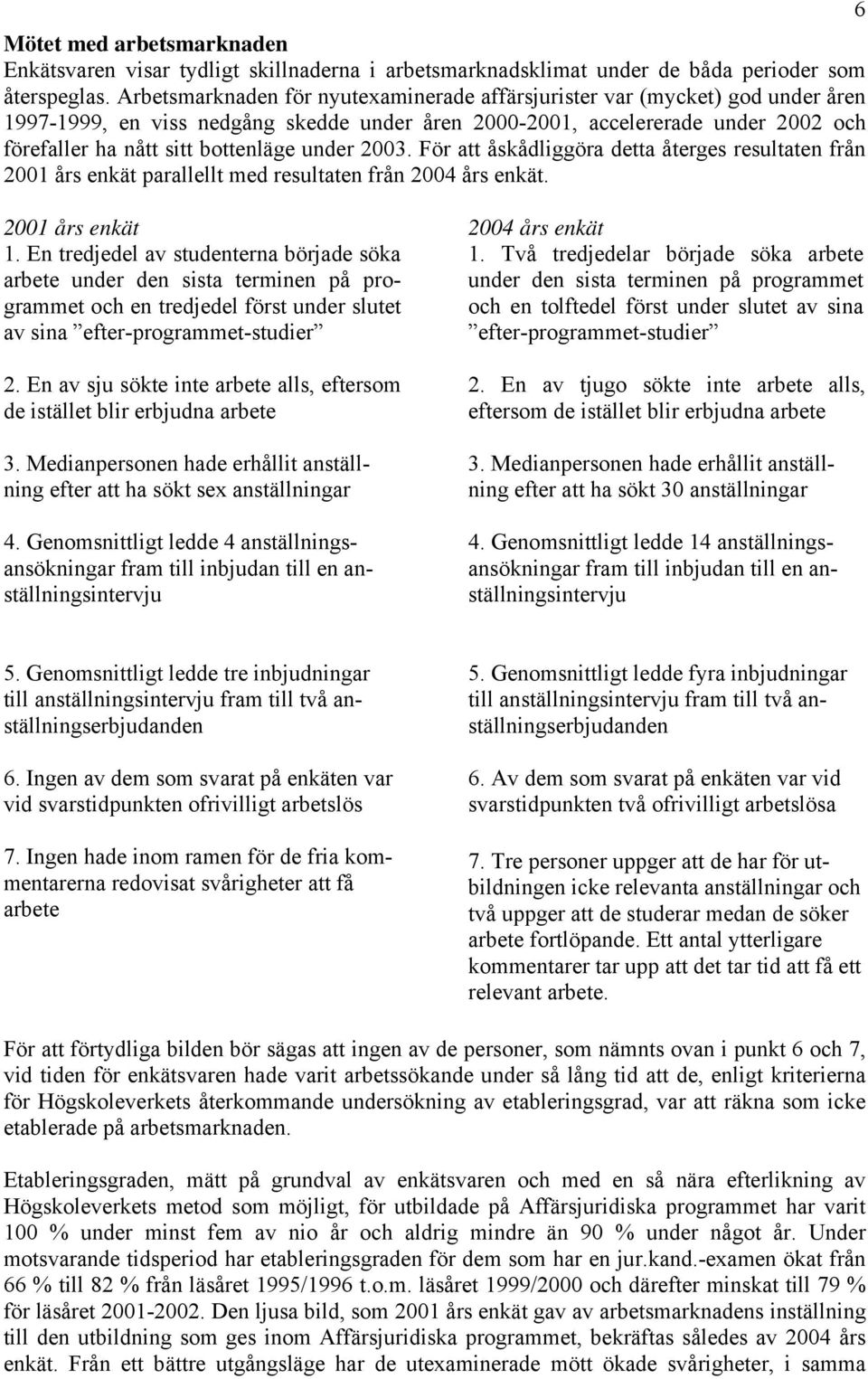 under 2003. För att åskådliggöra detta återges resultaten från 2001 års enkät parallellt med resultaten från 2004 års enkät. 2001 års enkät 1.