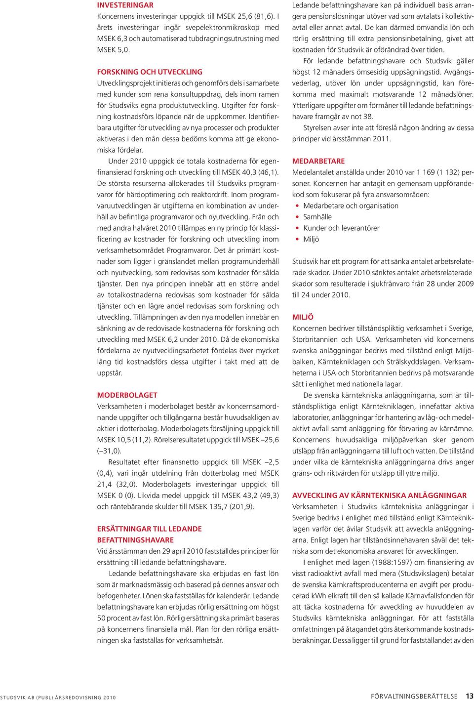 Utgifter för forskning kostnadsförs löpande när de uppkommer. Identifierbara utgifter för utveckling av nya processer och produkter aktiveras i den mån dessa bedöms komma att ge ekonomiska fördelar.