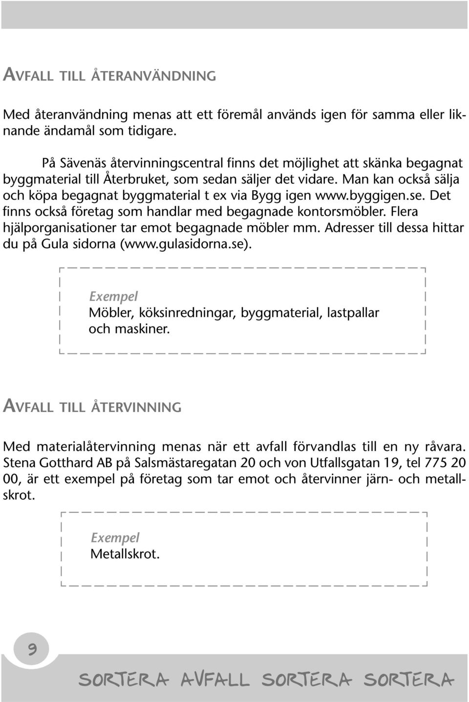 Man kan också sälja och köpa begagnat byggmaterial t ex via Bygg igen www.byggigen.se. Det finns också företag som handlar med begagnade kontorsmöbler.