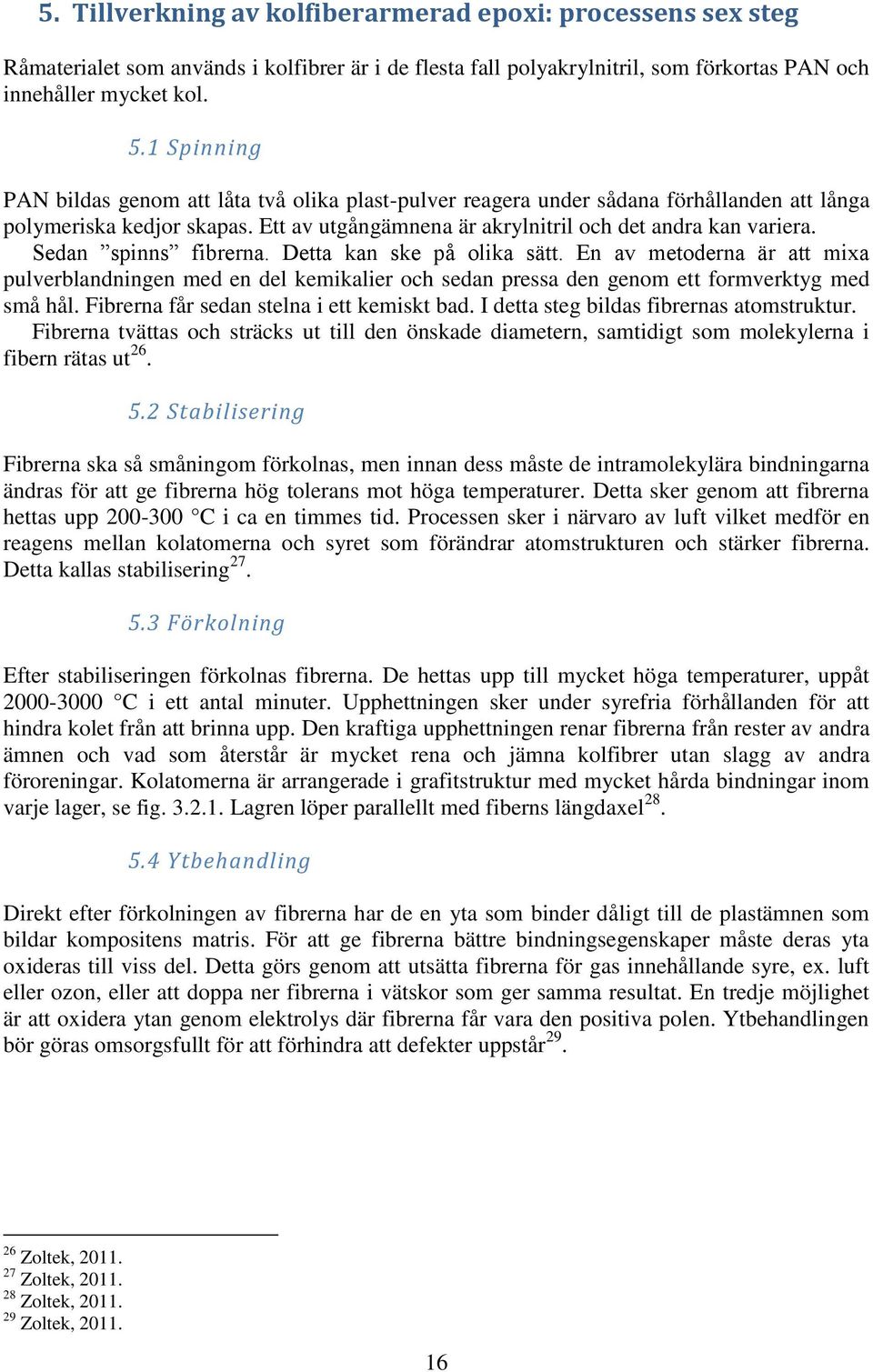 Sedan spinns fibrerna. Detta kan ske på olika sätt. En av metoderna är att mixa pulverblandningen med en del kemikalier och sedan pressa den genom ett formverktyg med små hål.