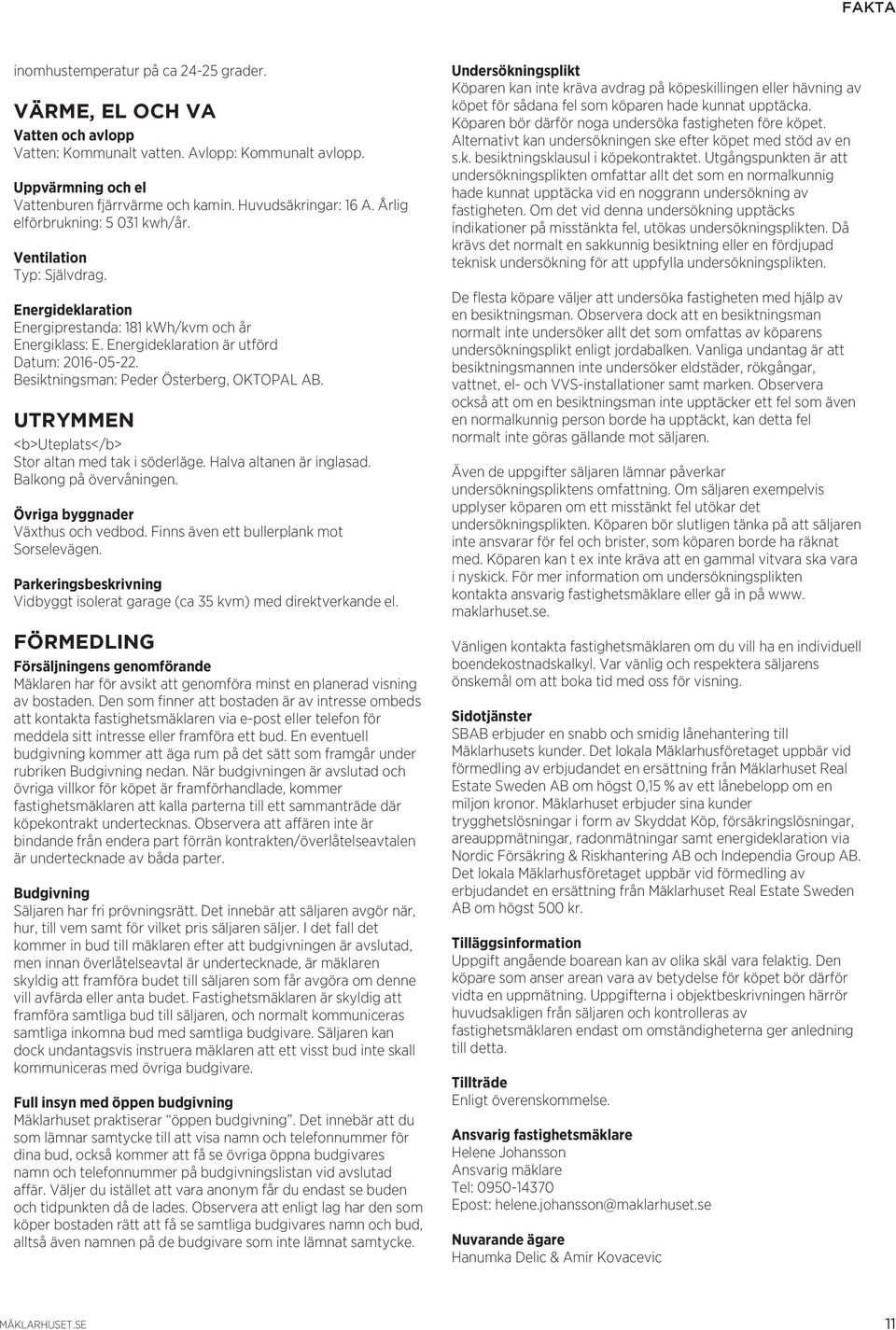 Energideklaration är utförd Datum: 2016-05-22. Besiktningsman: Peder Österberg, OKTOPAL AB. UTRYMMEN <b>uteplats</b> Stor altan med tak i söderläge. Halva altanen är inglasad. Balkong på övervåningen.