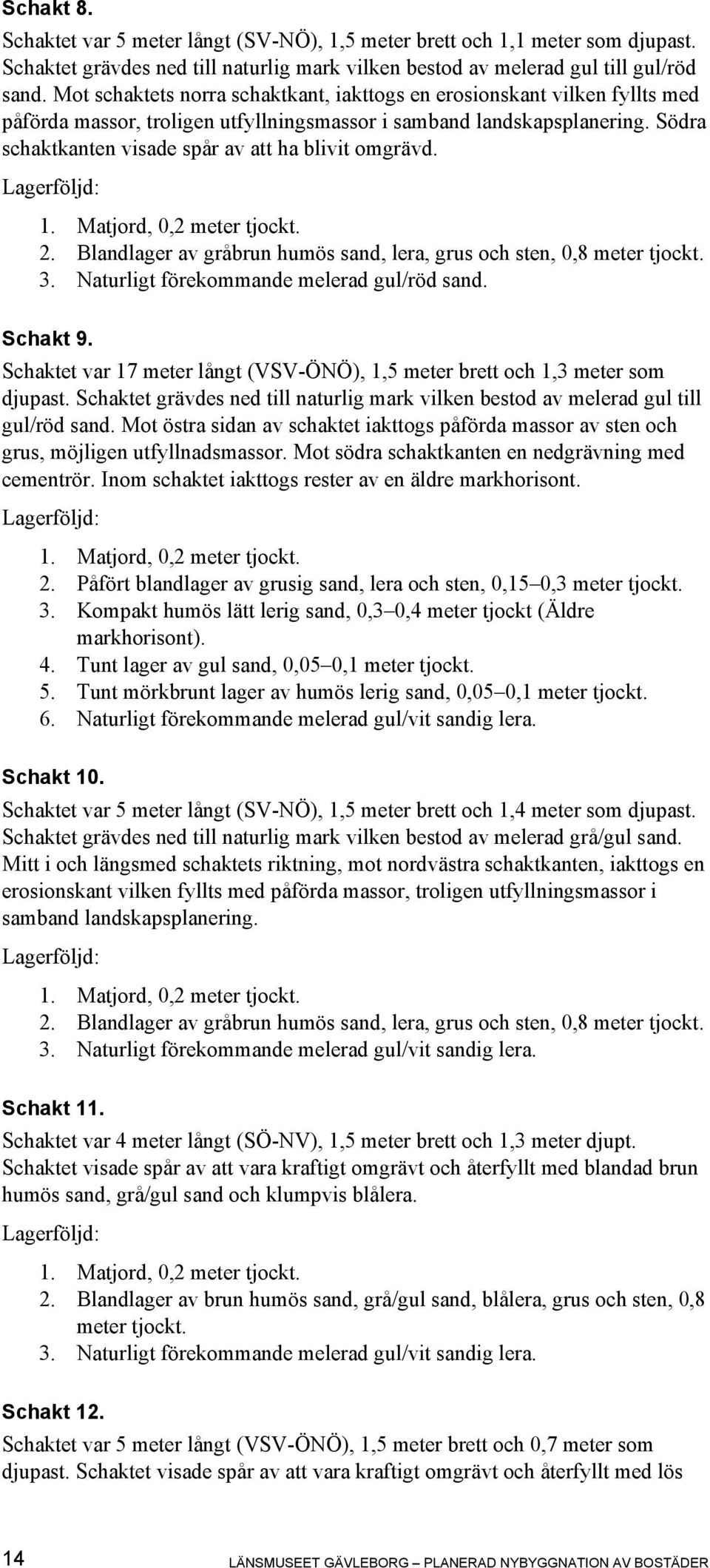 Södra schaktkanten visade spår av att ha blivit omgrävd. 1. Matjord, 0,2 meter tjockt. 2. Blandlager av gråbrun humös sand, lera, grus och sten, 0,8 meter tjockt. 3.