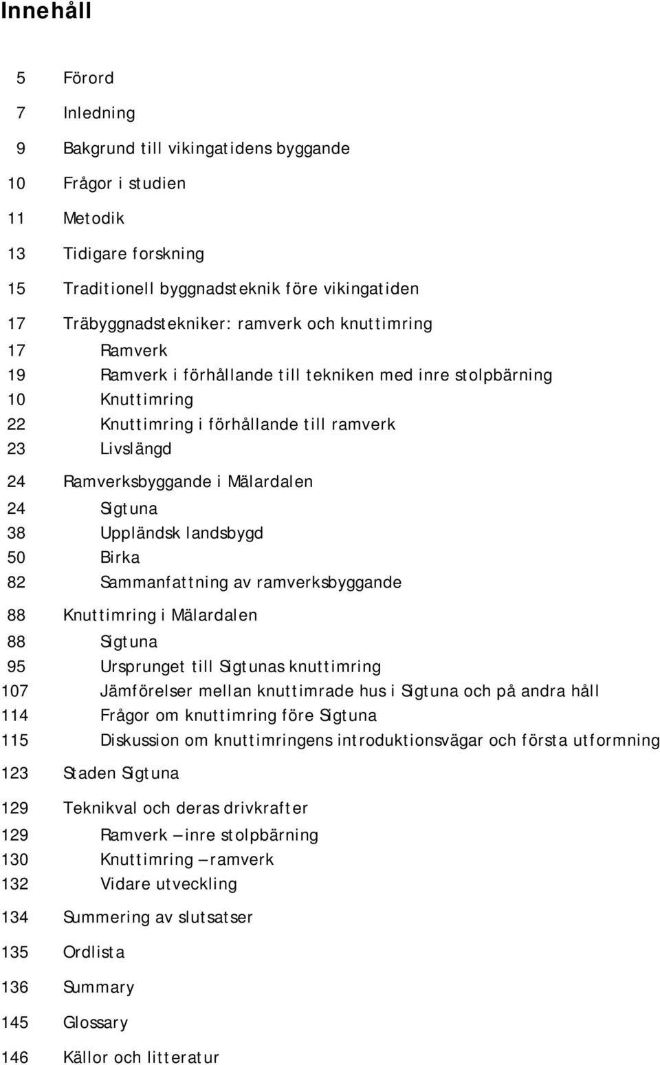 24 Sigtuna 38 Uppländsk landsbygd 50 Birka 82 Sammanfattning av ramverksbyggande 88 Knuttimring i Mälardalen 88 Sigtuna 95 Ursprunget till Sigtunas knuttimring 107 Jämförelser mellan knuttimrade hus