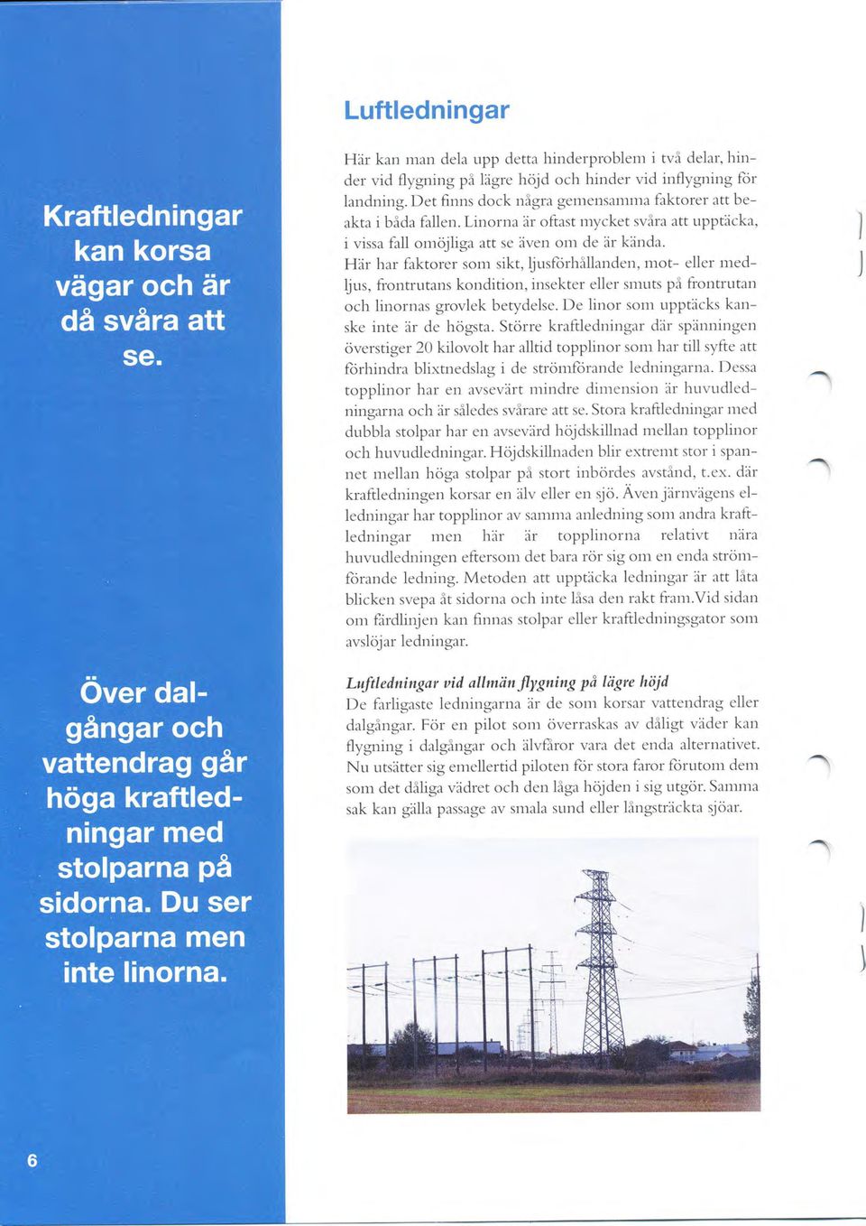 Här har faktorer som sikt,ljusforhållanden, mot eller medljus, frontrutans kondition, insekter eller smuts på fiontrutan och linornas grovlek betydelse. De linor som upptäcks kanske inte är de högsta.