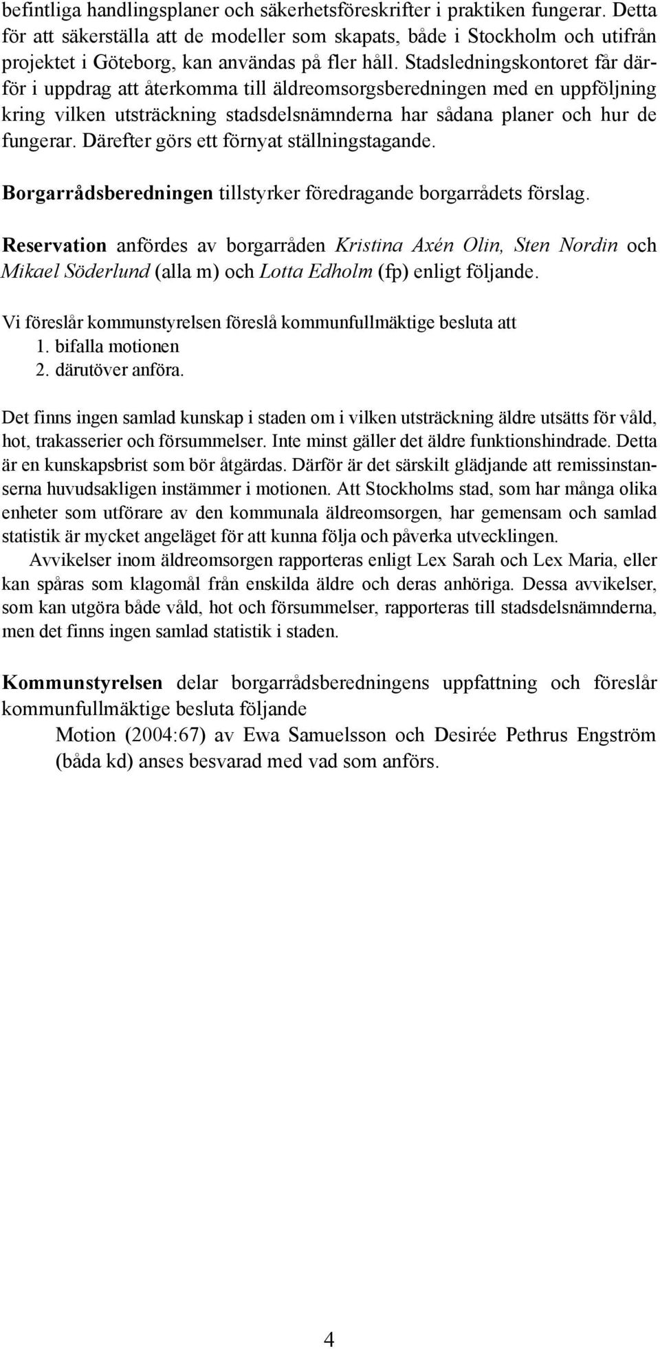 Stadsledningskontoret får därför i uppdrag att återkomma till äldreomsorgsberedningen med en uppföljning kring vilken utsträckning stadsdelsnämnderna har sådana planer och hur de fungerar.