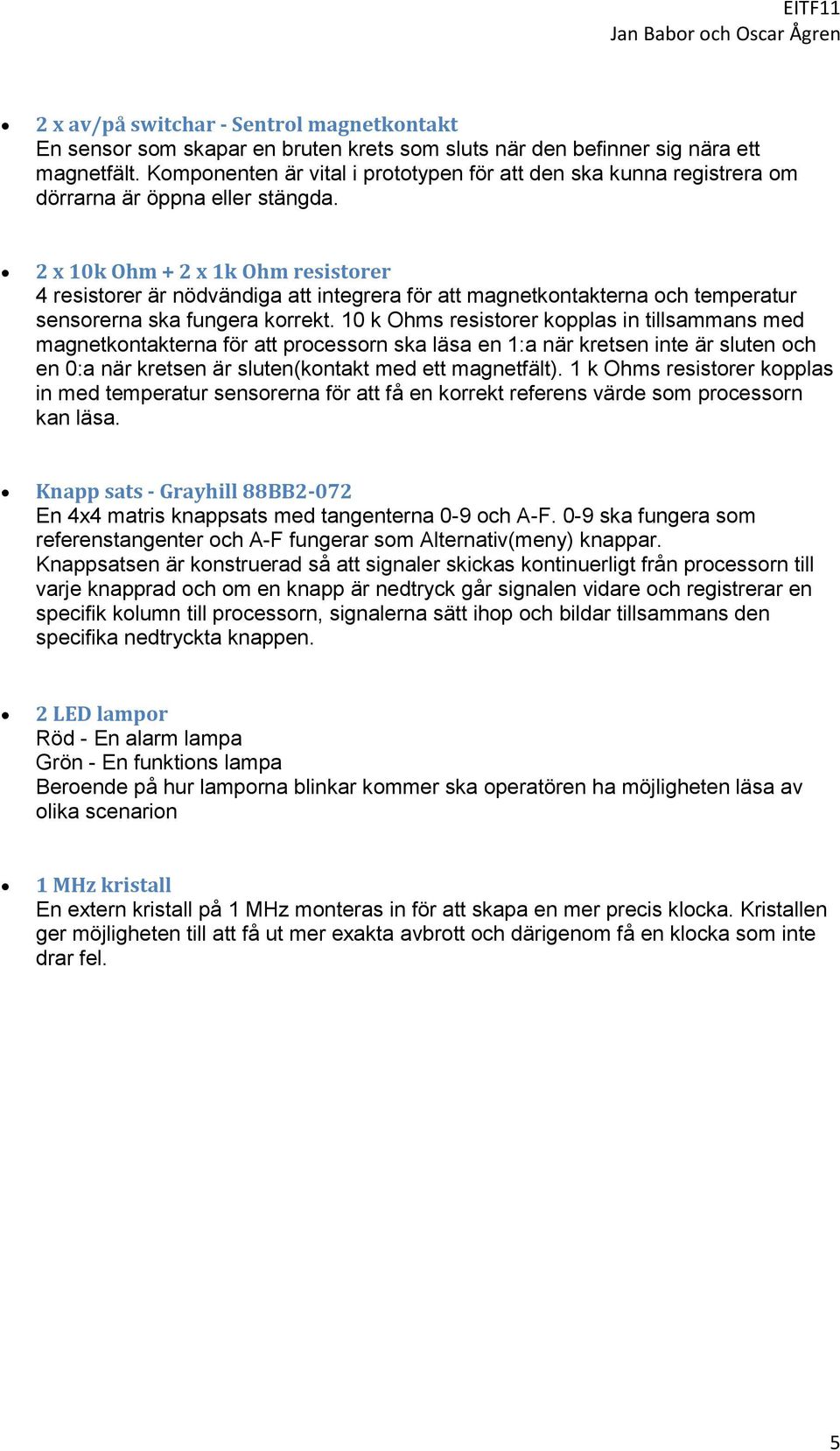 2 x 10k Ohm + 2 x 1k Ohm resistorer 4 resistorer är nödvändiga att integrera för att magnetkontakterna och temperatur sensorerna ska fungera korrekt.