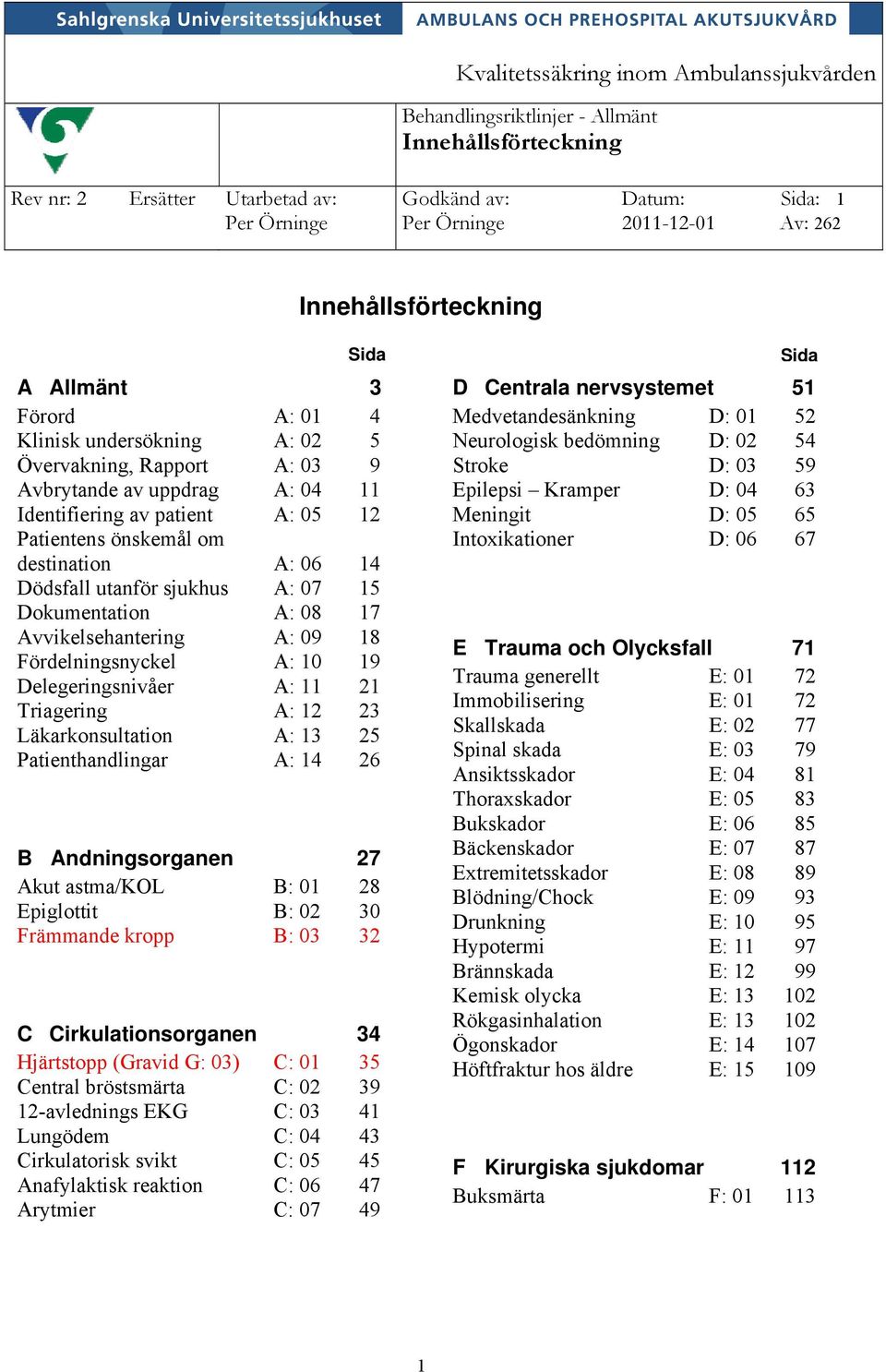 15 Dokumentation A: 08 17 Avvikelsehantering A: 09 18 Fördelningsnyckel A: 10 19 Delegeringsnivåer A: 11 21 Triagering A: 12 23 Läkarkonsultation A: 13 25 Patienthandlingar A: 14 26 B Andningsorganen