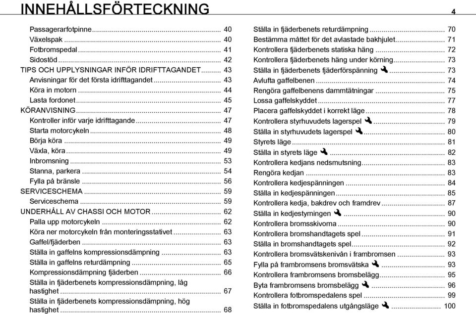 .. 53 Stanna, parkera... 54 Fylla på bränsle... 56 SERVICESCHEMA... 59 Serviceschema... 59 UNDERHÅLL AV CHASSI OCH MOTOR... 62 Palla upp motorcykeln... 62 Köra ner motorcykeln från monteringsstativet.