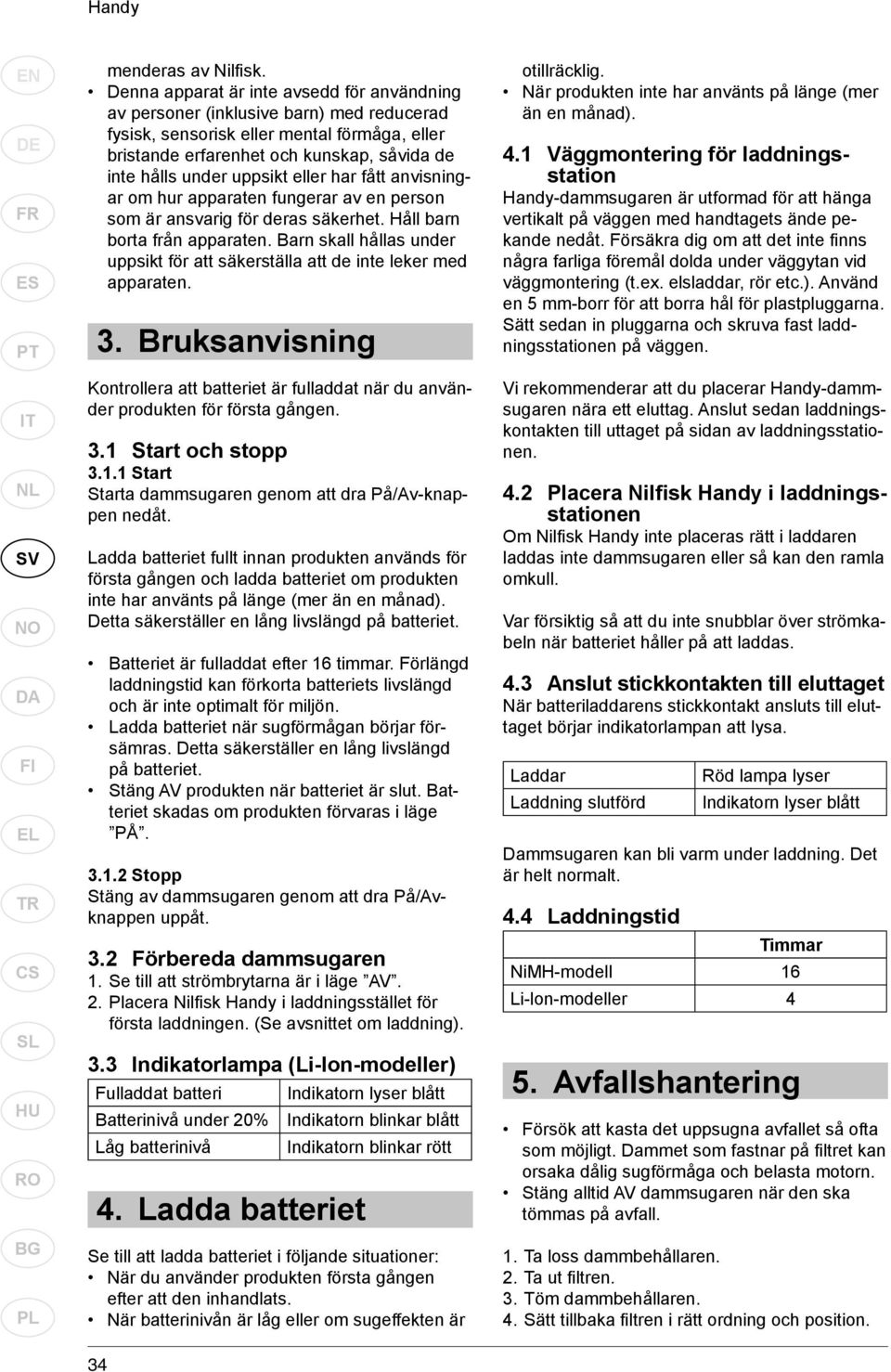 uppsikt eller har fått anvisningar om hur apparaten fungerar av en person som är ansvarig för deras säkerhet. Håll barn borta från apparaten.