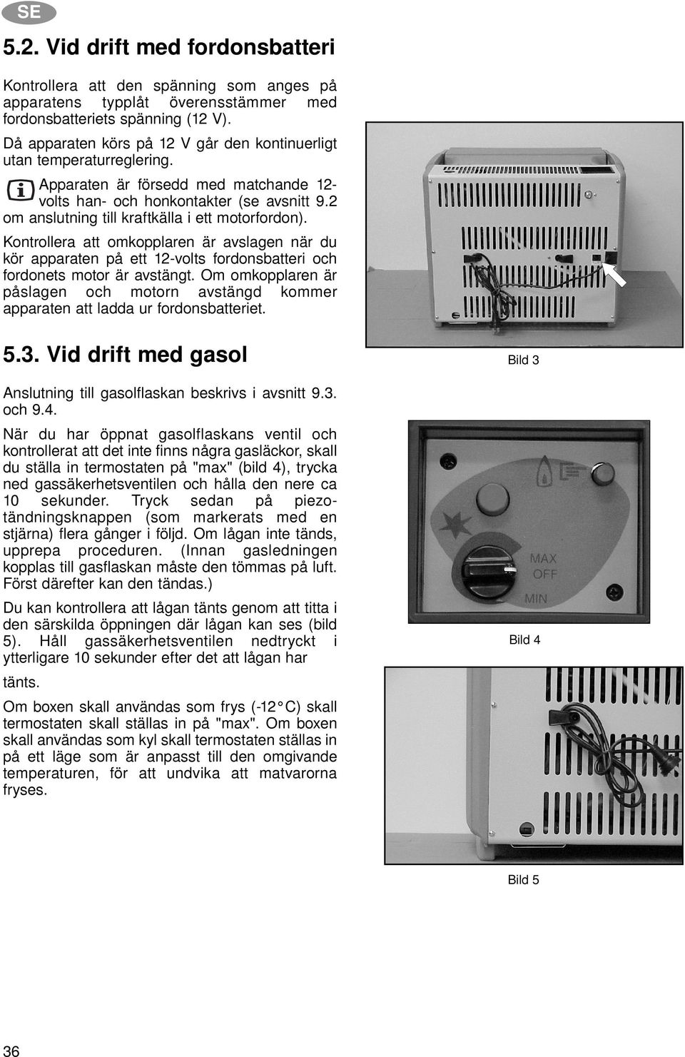 2 om anslutning till kraftkälla i ett motorfordon). Kontrollera att omkopplaren är avslagen när du kör apparaten på ett 12-volts fordonsbatteri och fordonets motor är avstängt.