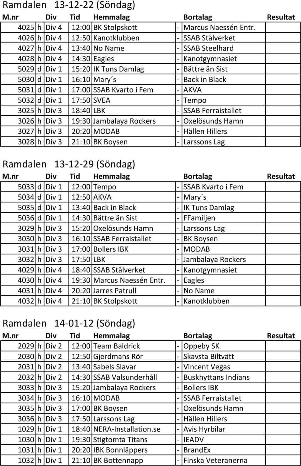 1 16:10 Mary s - Back in Black 5031 d Div 1 17:00 SSAB Kvarto i Fem - AKVA 5032 d Div 1 17:50 SVEA - Tempo 3025 h Div 3 18:40 LBK - SSAB Ferraistallet 3026 h Div 3 19:30 Jambalaya Rockers -