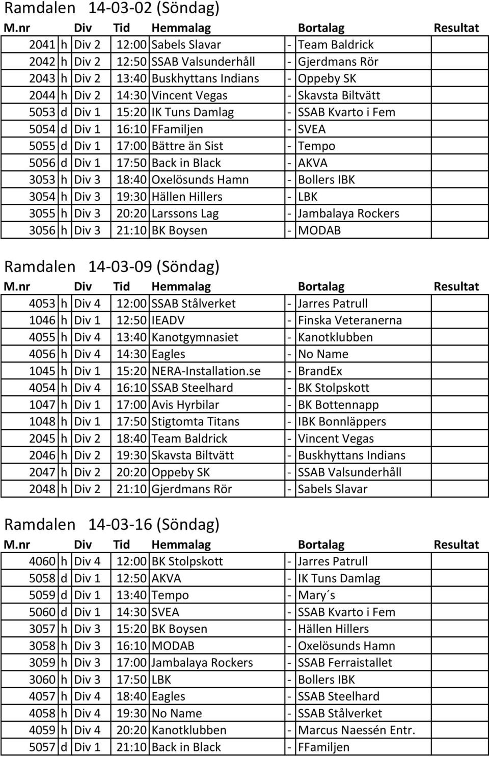 AKVA 3053 h Div 3 18:40 Oxelösunds Hamn - Bollers IBK 3054 h Div 3 19:30 Hällen Hillers - LBK 3055 h Div 3 20:20 Larssons Lag - Jambalaya Rockers 3056 h Div 3 21:10 BK Boysen - MODAB Ramdalen