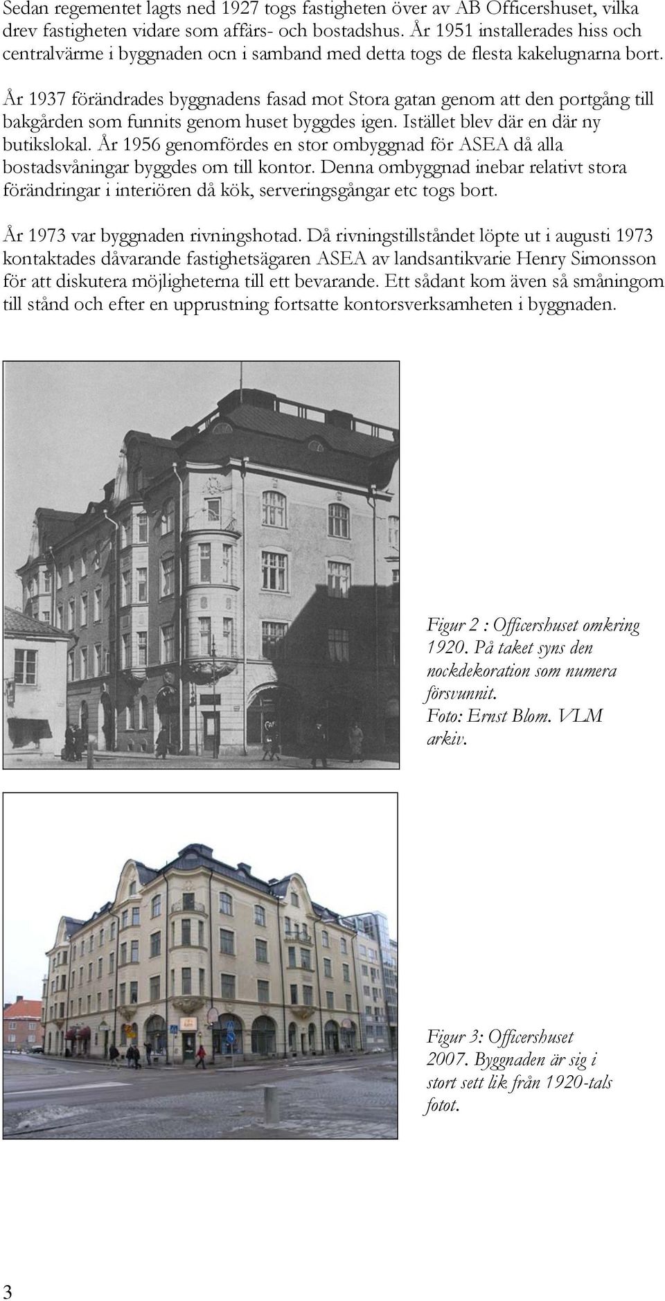 År 1937 förändrades byggnadens fasad mot Stora gatan genom att den portgång till bakgården som funnits genom huset byggdes igen. Istället blev där en där ny butikslokal.