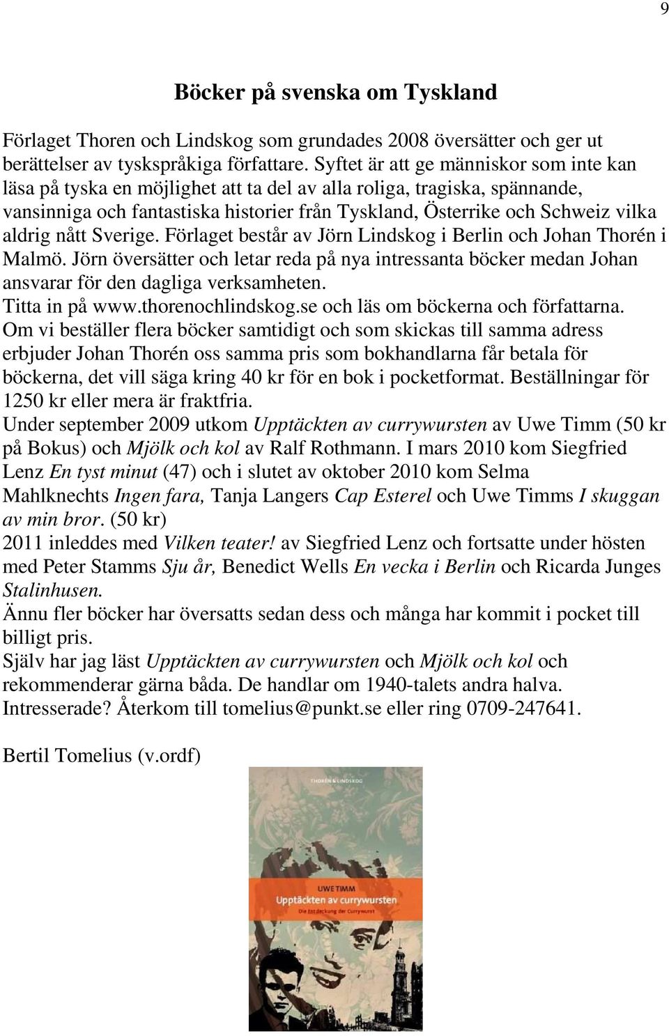 aldrig nått Sverige. Förlaget består av Jörn Lindskog i Berlin och Johan Thorén i Malmö. Jörn översätter och letar reda på nya intressanta böcker medan Johan ansvarar för den dagliga verksamheten.