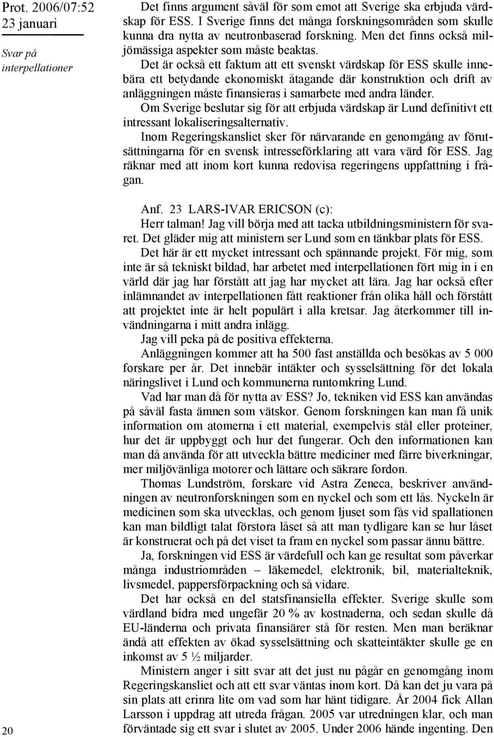 Det är också ett faktum att ett svenskt värdskap för ESS skulle innebära ett betydande ekonomiskt åtagande där konstruktion och drift av anläggningen måste finansieras i samarbete med andra länder.