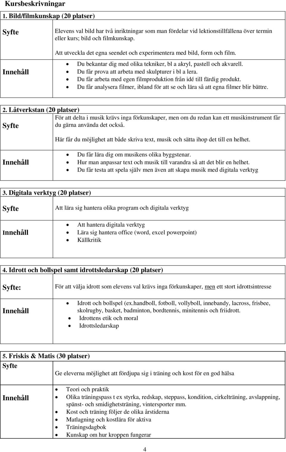 Du får arbeta med egen filmproduktion från idé till färdig produkt. Du får analysera filmer, ibland för att se och lära så att egna filmer blir bättre. 2.