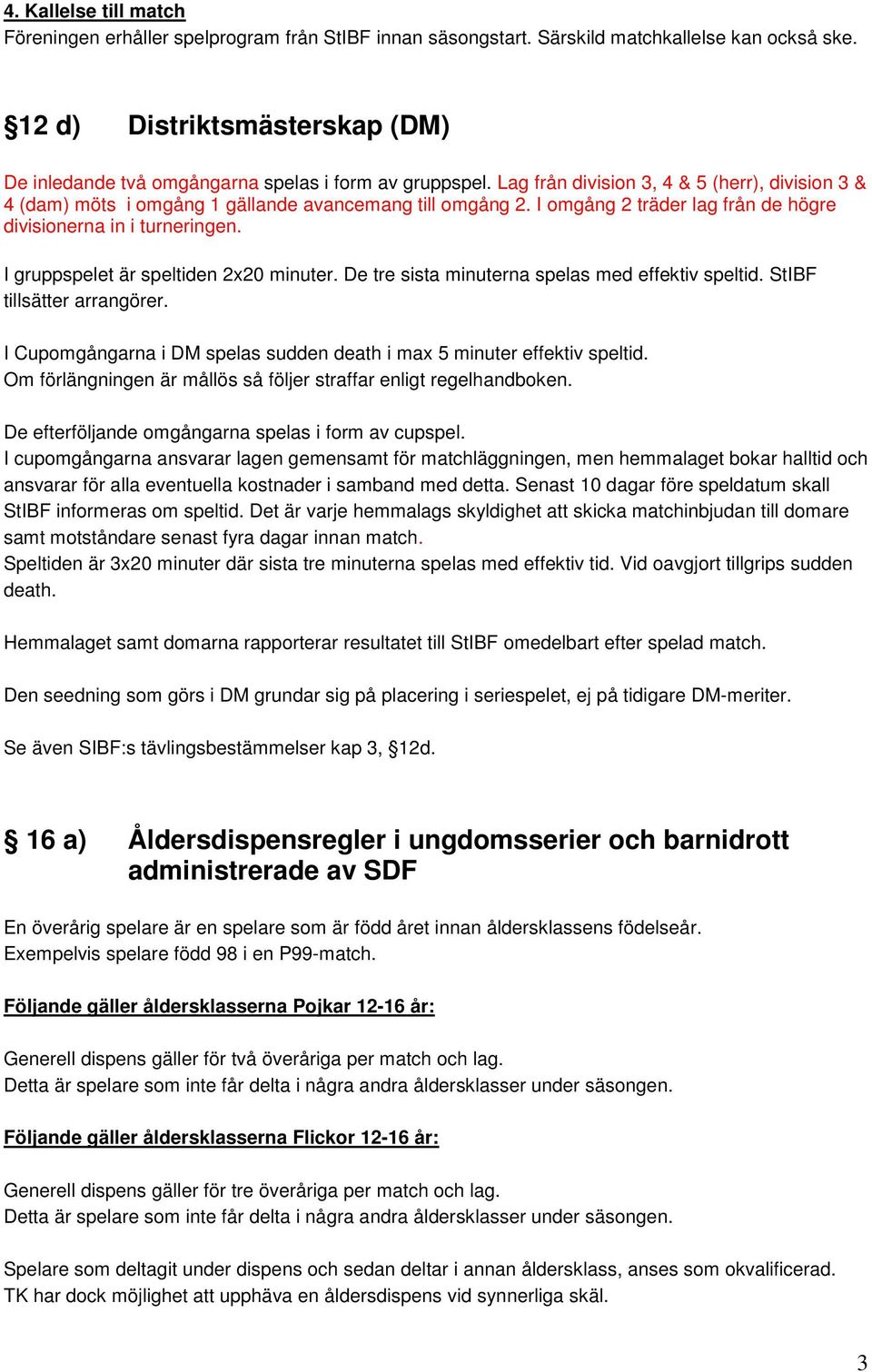 I omgång 2 träder lag från de högre divisionerna in i turneringen. I gruppspelet är speltiden 2x20 minuter. De tre sista minuterna spelas med effektiv speltid. StIBF tillsätter arrangörer.