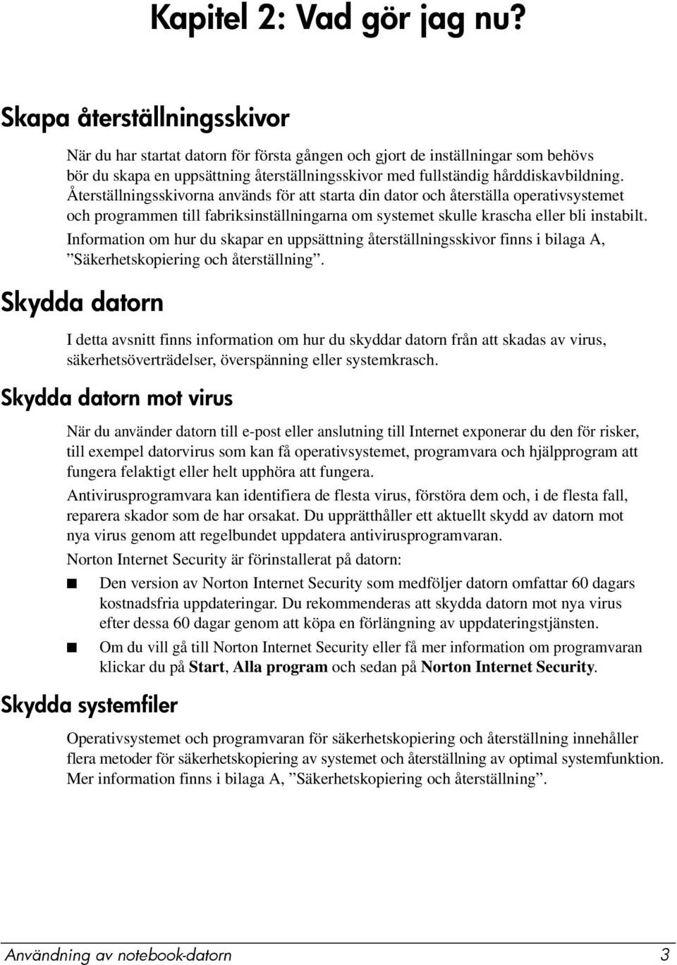 Återställningsskivorna används för att starta din dator och återställa operativsystemet och programmen till fabriksinställningarna om systemet skulle krascha eller bli instabilt.