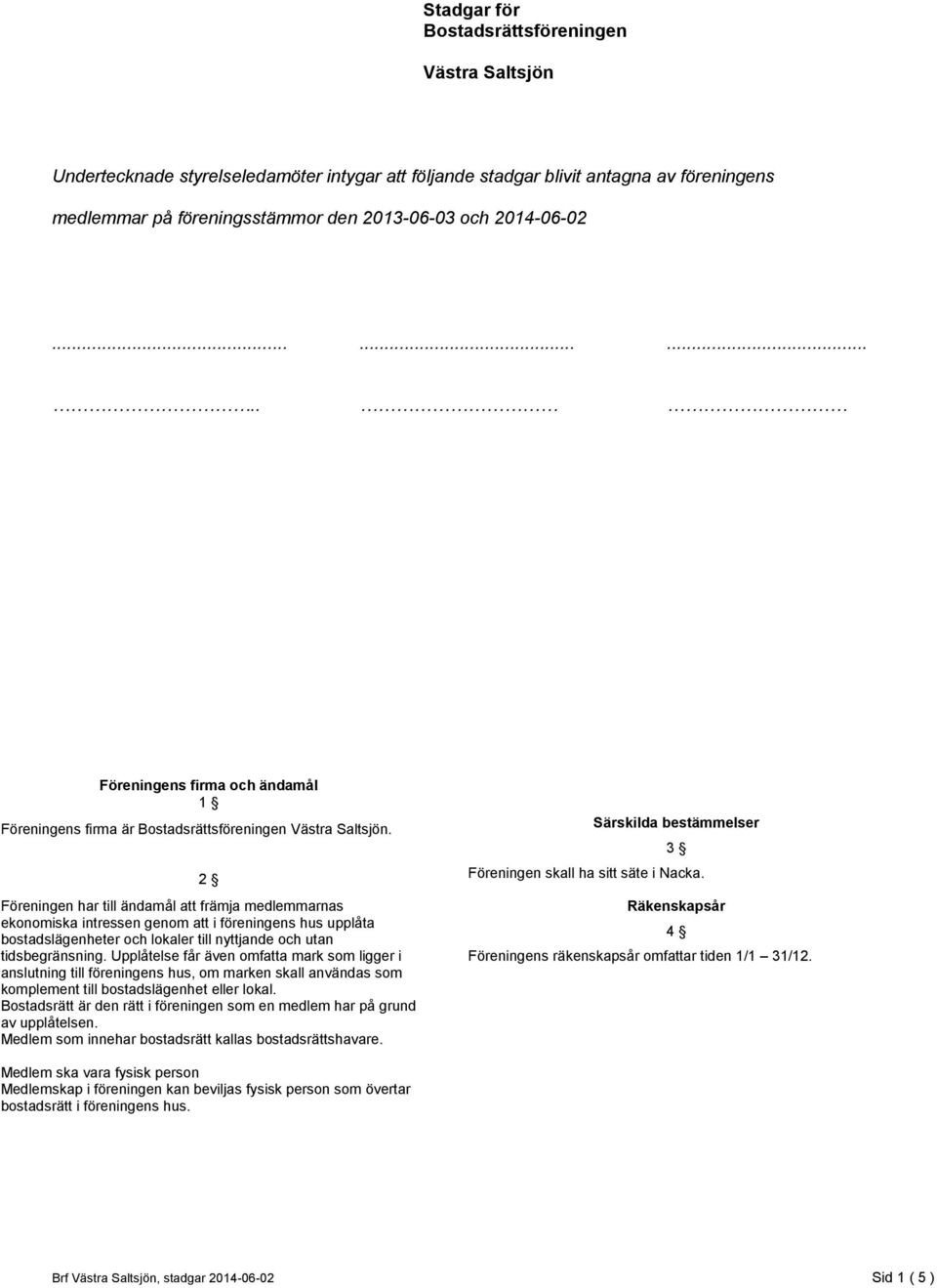 2 Föreningen har till ändamål att främja medlemmarnas ekonomiska intressen genom att i föreningens hus upplåta bostadslägenheter och lokaler till nyttjande och utan tidsbegränsning.