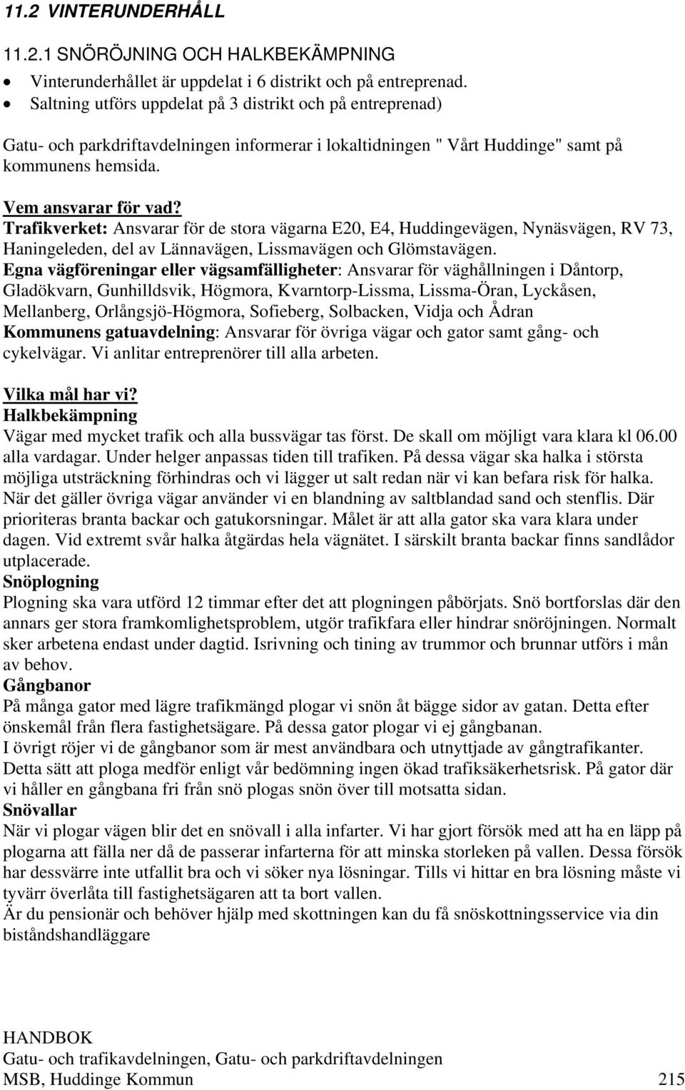 Trafikverket: Ansvarar för de stora vägarna E20, E4, Huddingevägen, Nynäsvägen, RV 73, Haningeleden, del av Lännavägen, Lissmavägen och Glömstavägen.