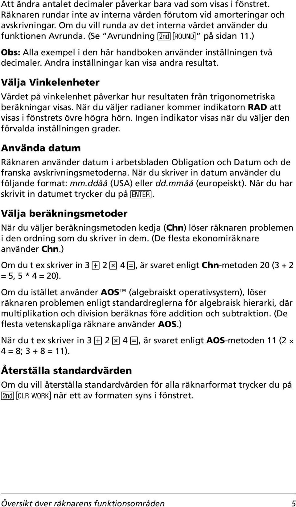 Andra inställningar kan visa andra resultat. Välja Vinkelenheter Värdet på vinkelenhet påverkar hur resultaten från trigonometriska beräkningar visas.