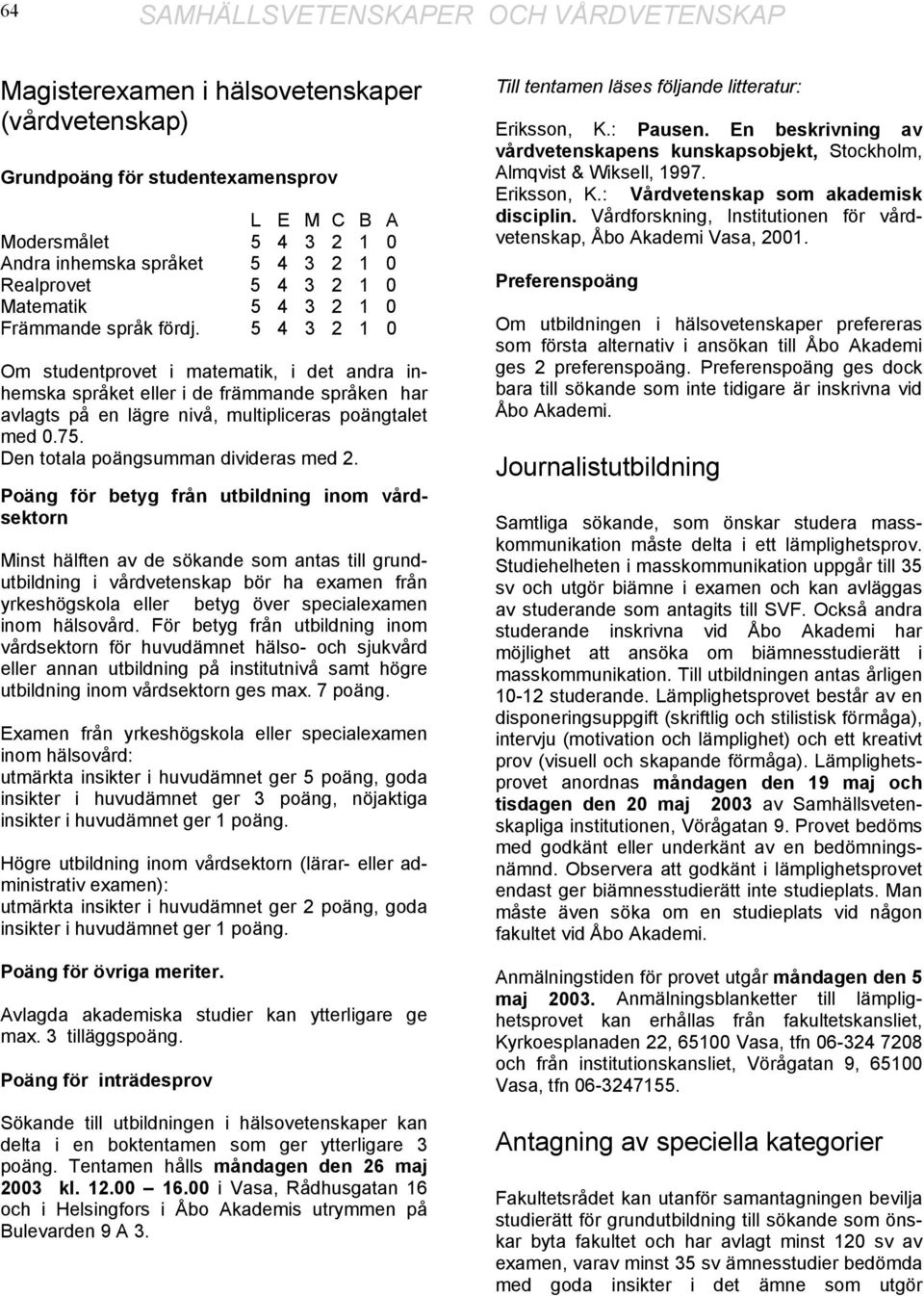 5 4 3 2 1 0 Om studentprovet i matematik, i det andra inhemska språket eller i de främmande språken har avlagts på en lägre nivå, multipliceras poängtalet Den totala poängsumman divideras med 2.