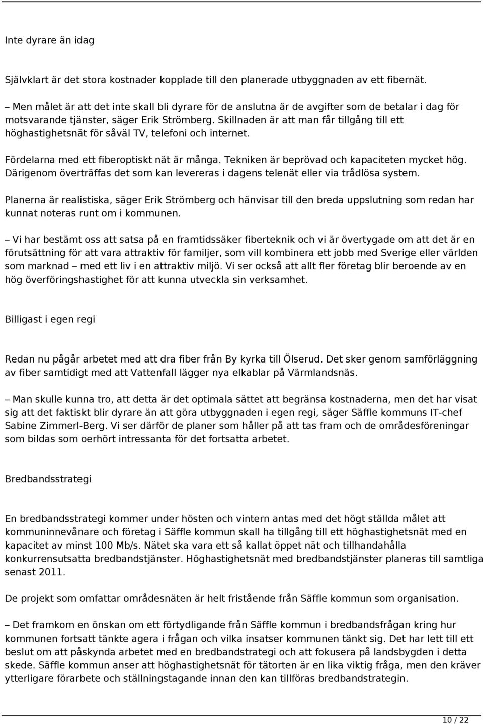 Skillnaden är att man får tillgång till ett höghastighetsnät för såväl TV, telefoni och internet. Fördelarna med ett fiberoptiskt nät är många. Tekniken är beprövad och kapaciteten mycket hög.