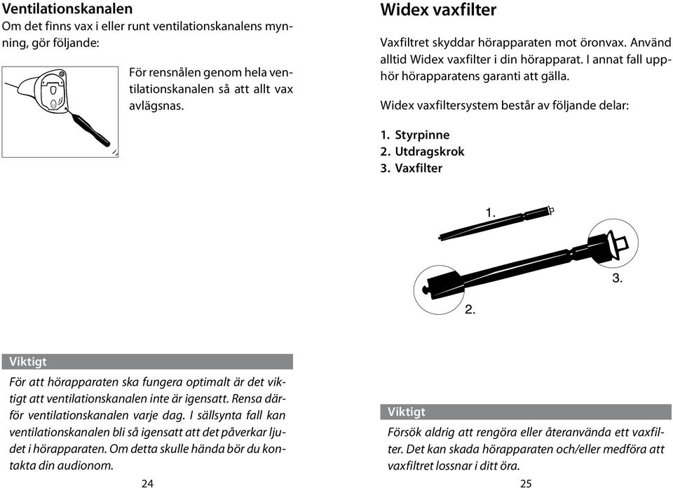 Widex vaxfiltersystem består av följande delar: 1. Styrpinne 2. Utdragskrok 3. Vaxfilter Viktigt För att hörapparaten ska fungera optimalt är det viktigt att ventilationskanalen inte är igensatt.