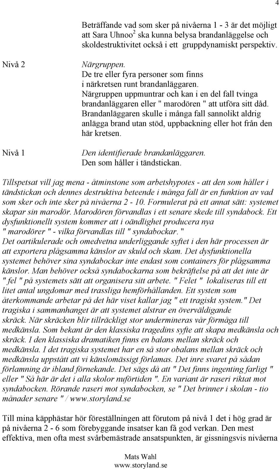 Brandanläggaren skulle i många fall sannolikt aldrig anlägga brand utan stöd, uppbackning eller hot från den här kretsen. Den identifierade brandanläggaren. Den som håller i tändstickan.