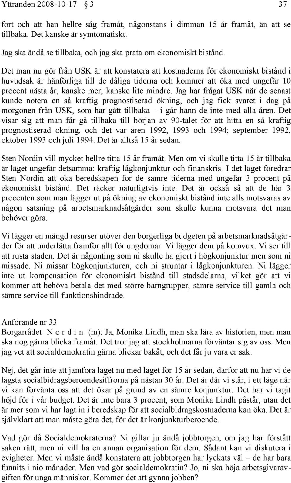 Det man nu gör från USK är att konstatera att kostnaderna för ekonomiskt bistånd i huvudsak är hänförliga till de dåliga tiderna och kommer att öka med ungefär 10 procent nästa år, kanske mer, kanske