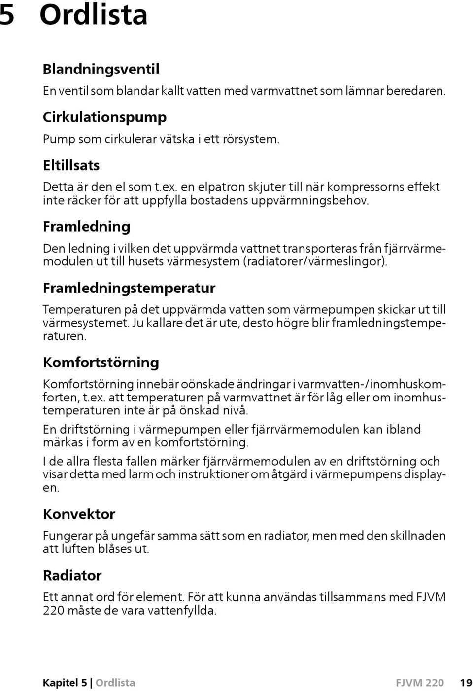 Framledning Den ledning i vilken det uppvärmda vattnet transporteras från fjärrvärmemodulen ut till husets värmesystem (radiatorer/värmeslingor).