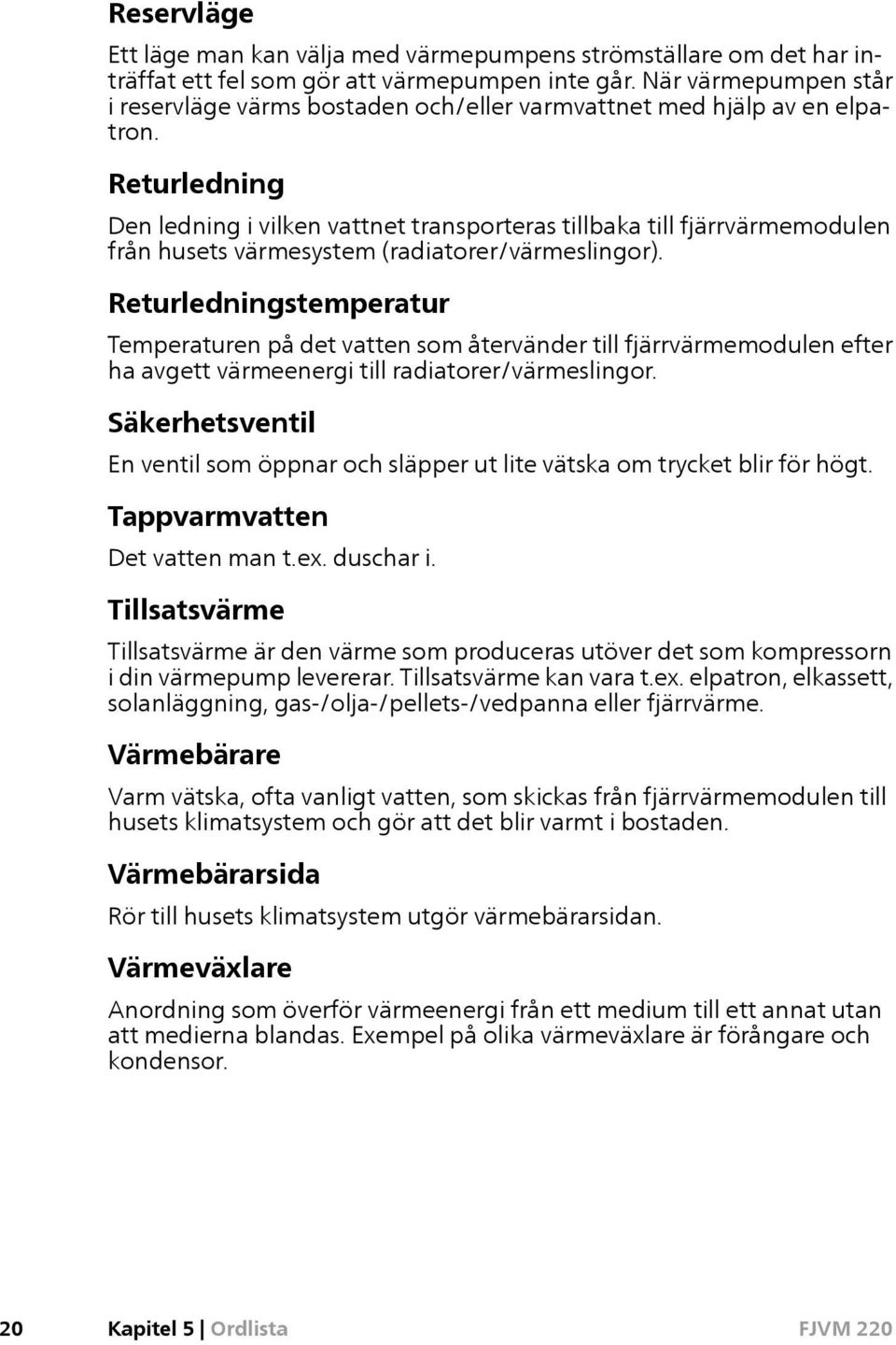 Returledning Den ledning i vilken vattnet transporteras tillbaka till fjärrvärmemodulen från husets värmesystem (radiatorer/värmeslingor).