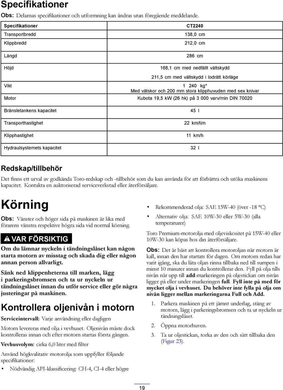 klipphuvuden med sex knivar Motor Kubota 9,5 kw (26 hk) på 3 000 varv/min DIN 70020 Bränsletankens kapacitet Transporthastighet Klipphastighet Hydraulsystemets kapacitet 45 l 22 km/tim km/h 32 l