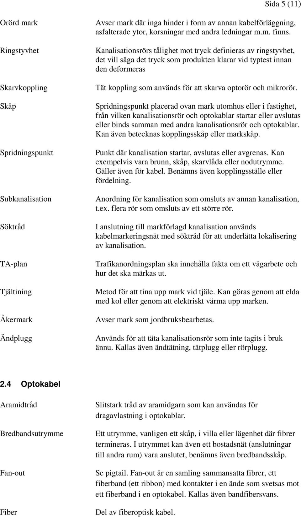 Kanalisationsrörs tålighet mot tryck definieras av ringstyvhet, det vill säga det tryck som produkten klarar vid typtest innan den deformeras Tät koppling som används för att skarva optorör och