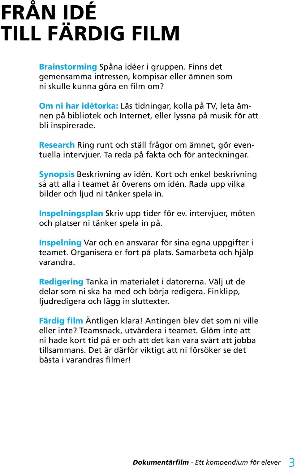 Research Ring runt och ställ frågor om ämnet, gör eventuella intervjuer. Ta reda på fakta och för anteckningar. Synopsis Beskrivning av idén.