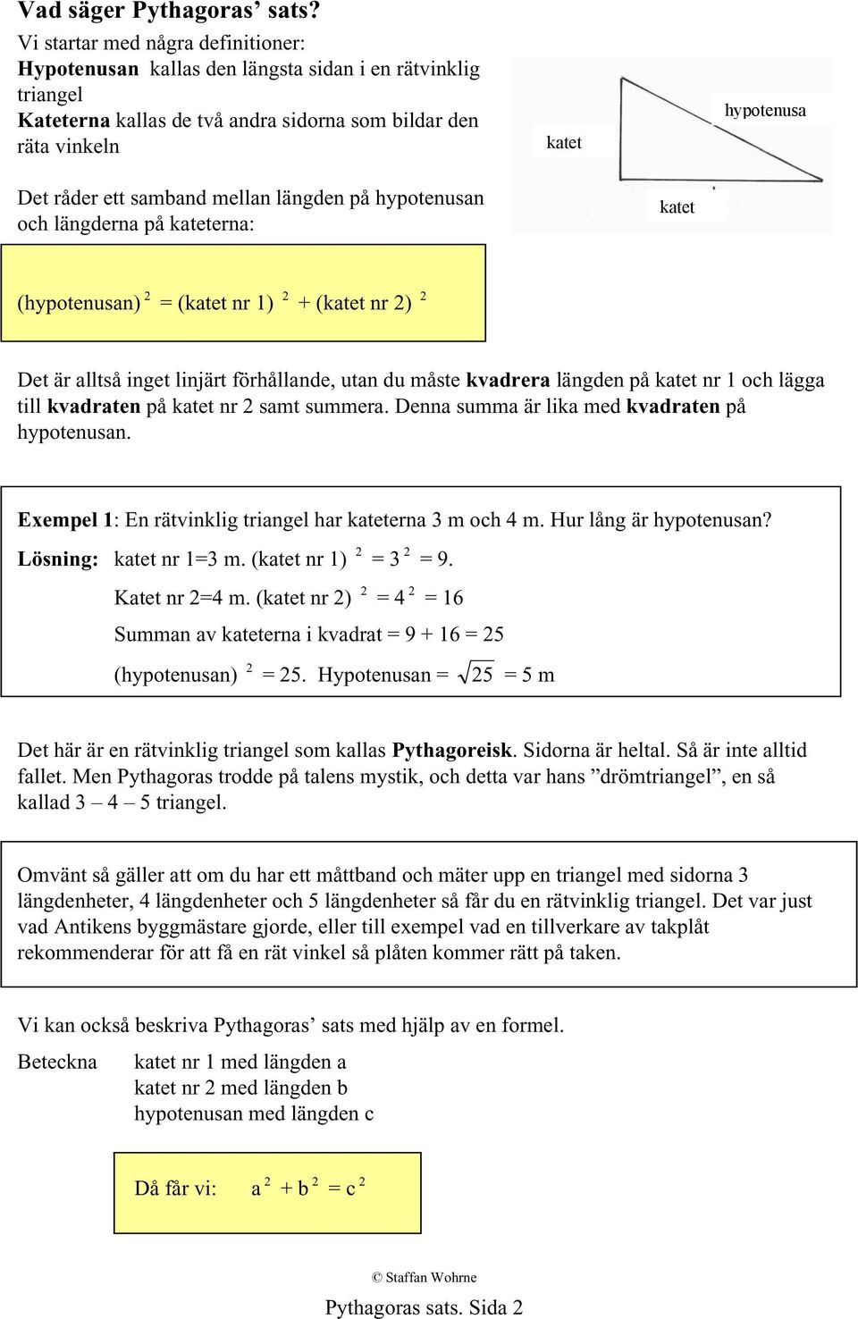 samband mellan längden på hypotenusan och längderna på kateterna: katet (hypotenusan) 2 = (katet nr 1) 2 + (katet nr 2) 2 Det är alltså inget linjärt förhållande, utan du måste kvadrera längden på