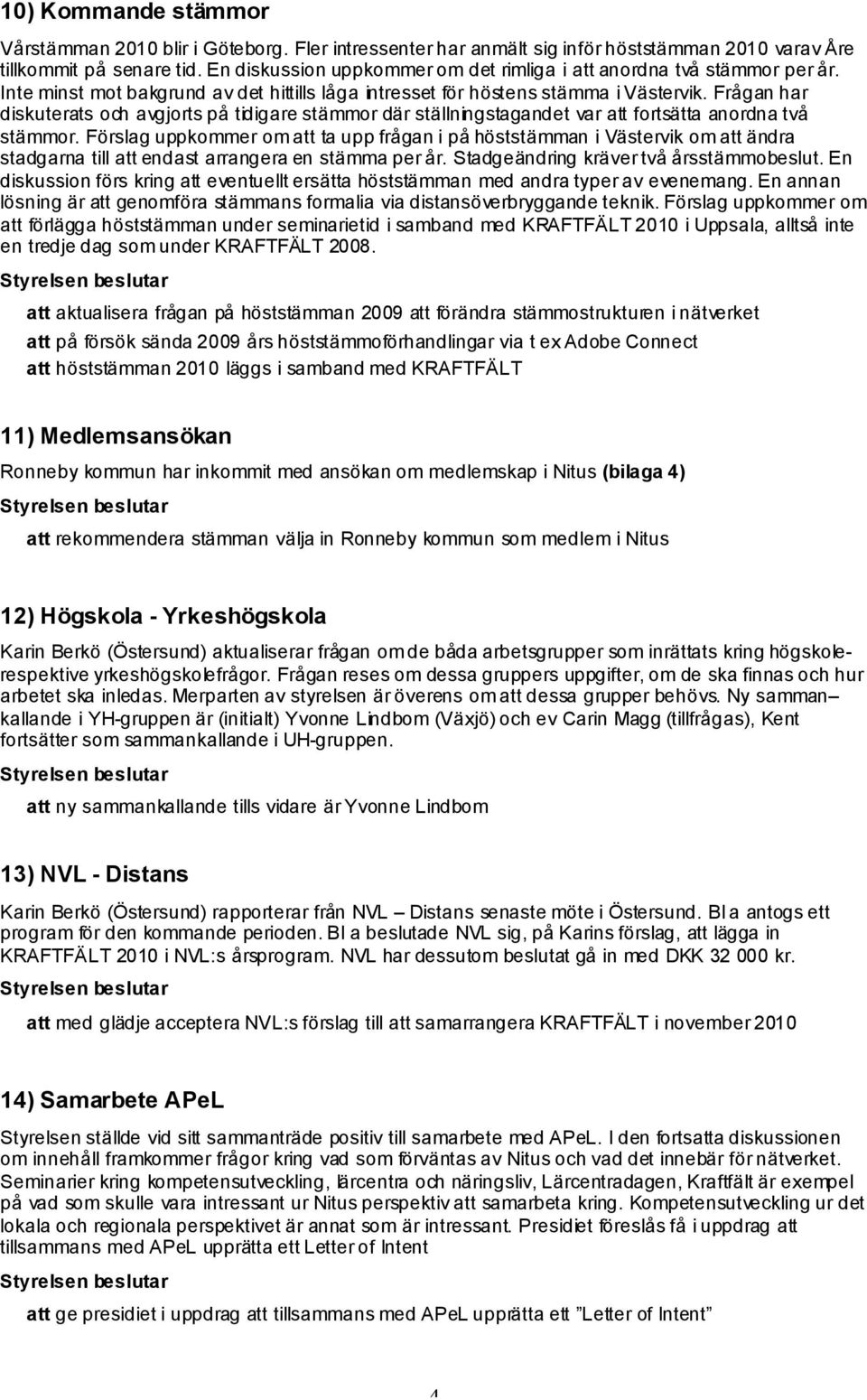 Frågan har diskuterats och avgjorts på tidigare stämmor där ställningstagandet var att fortsätta anordna två stämmor.