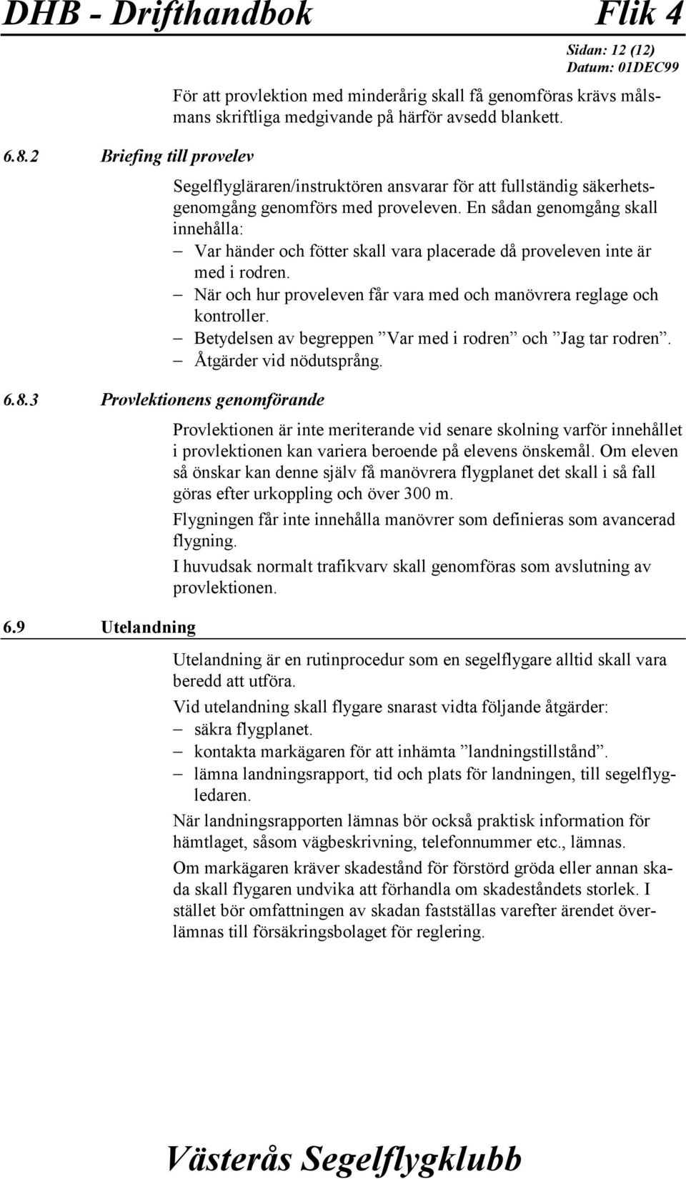 En sådan genomgång skall innehålla: Var händer och fötter skall vara placerade då proveleven inte är med i rodren. När och hur proveleven får vara med och manövrera reglage och kontroller.