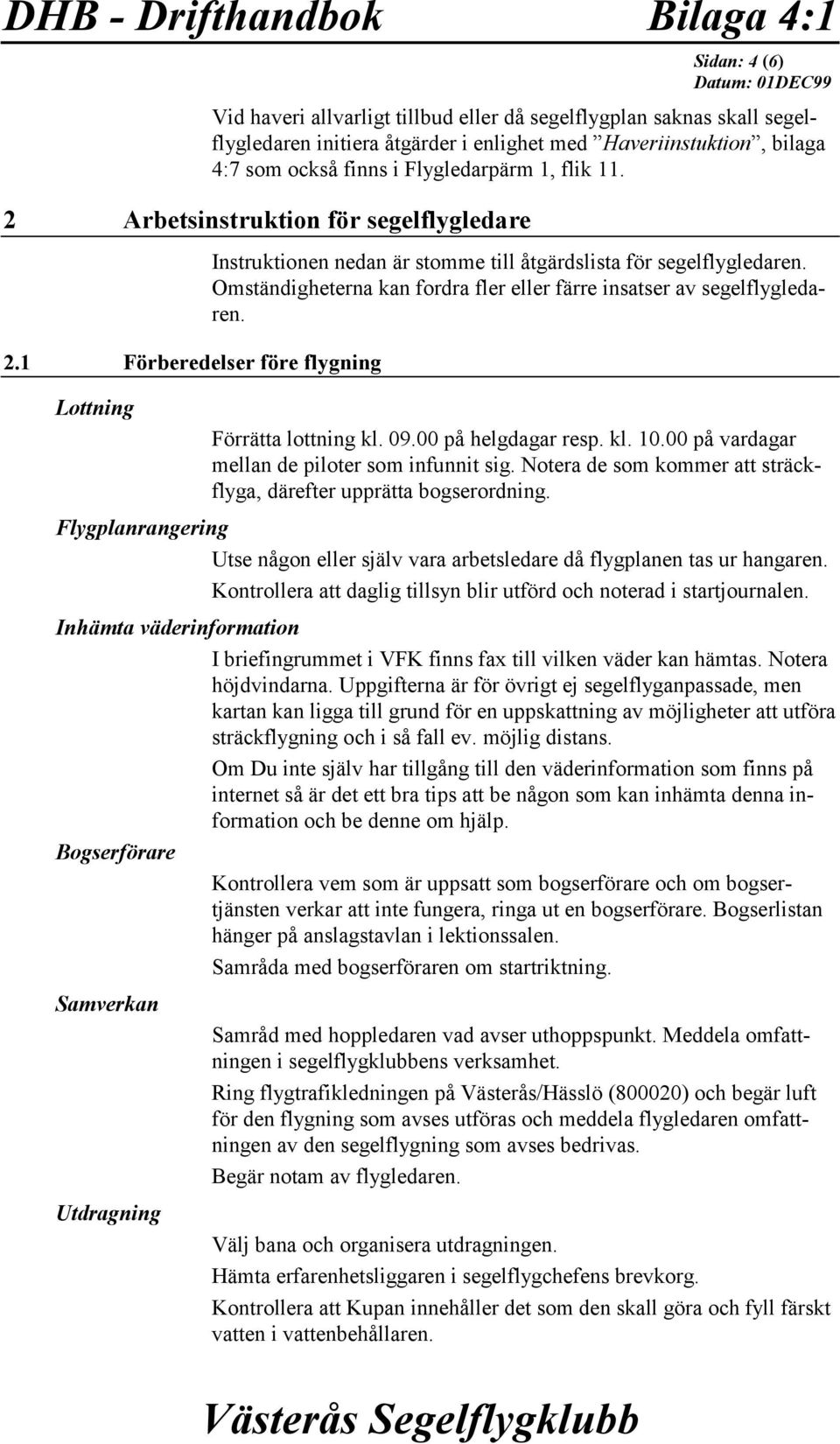 Omständigheterna kan fordra fler eller färre insatser av segelflygledaren. Lottning Förrätta lottning kl. 09.00 på helgdagar resp. kl. 10.00 på vardagar mellan de piloter som infunnit sig.