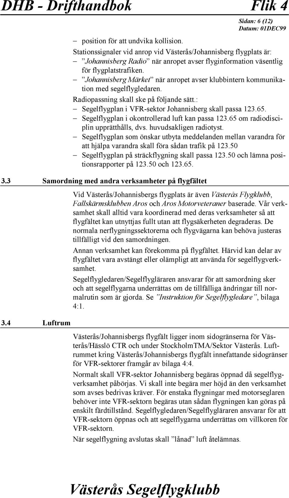 Johannisberg Märket när anropet avser klubbintern kommunikation med segelflygledaren. Radiopassning skall ske på följande sätt.: Segelflygplan i VFR-sektor Johannisberg skall passa 123.65.