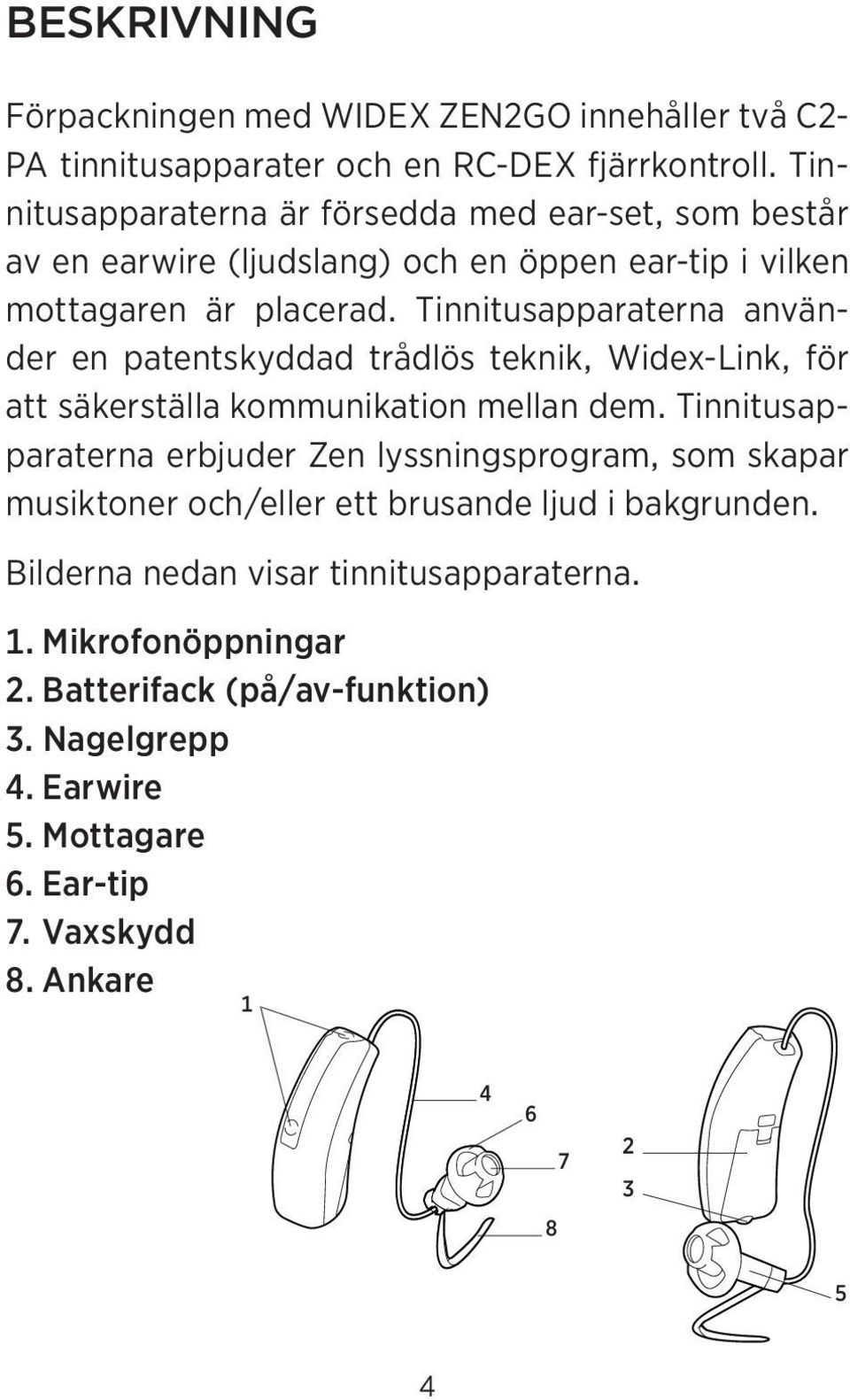 Tinnitusapparaterna använder en patentskyddad trådlös teknik, Widex-Link, för att säkerställa kommunikation mellan dem.